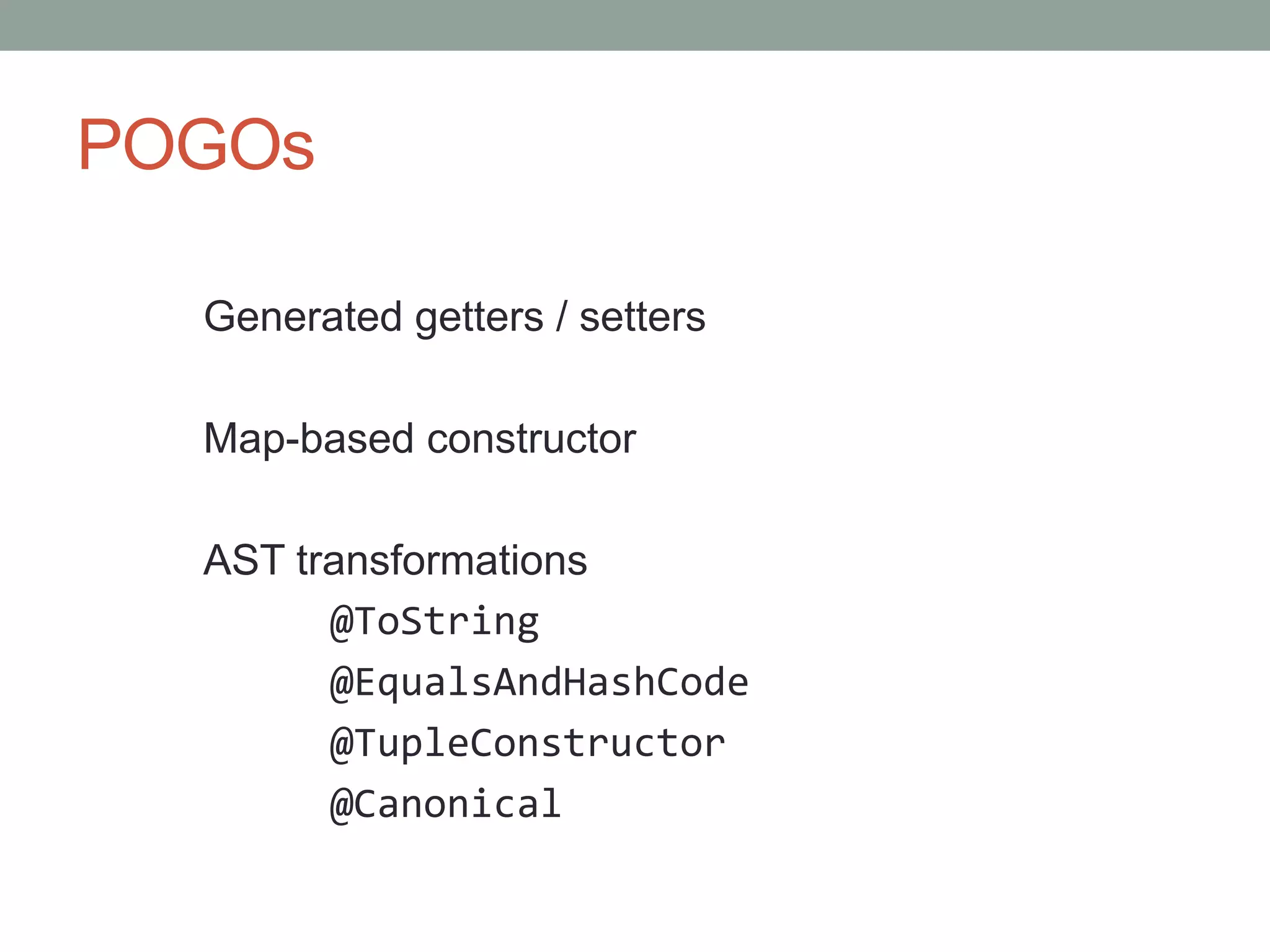 POGOs
Generated getters / setters
Map-based constructor
AST transformations
@ToString
@EqualsAndHashCode
@TupleConstructor
@Canonical
 