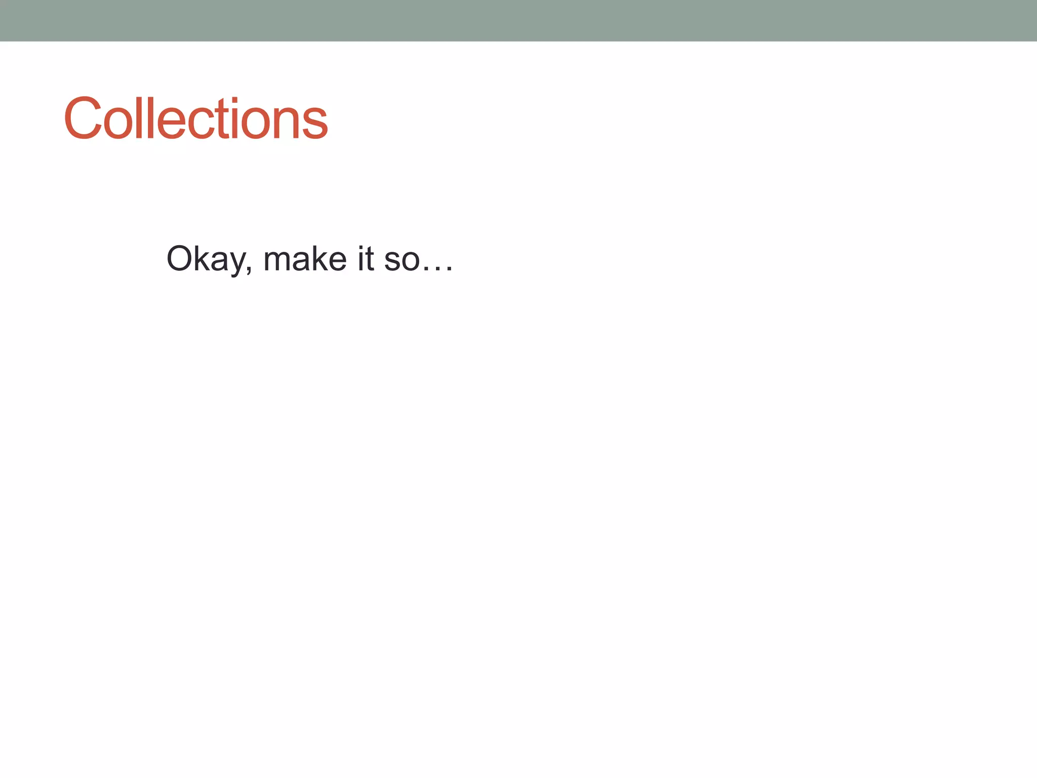 Collections
Okay, make it so…
 