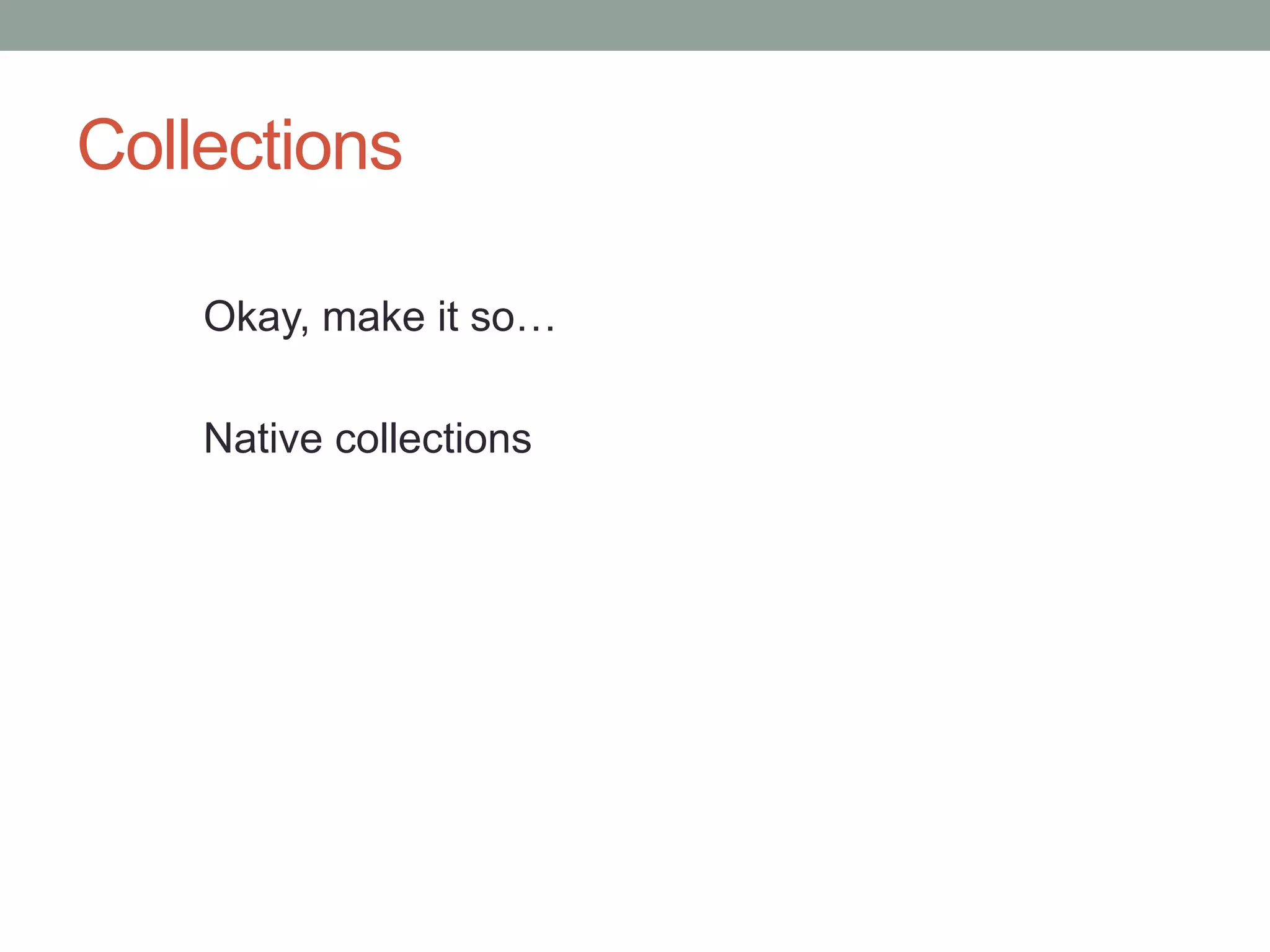 Collections
Okay, make it so…
Native collections
 