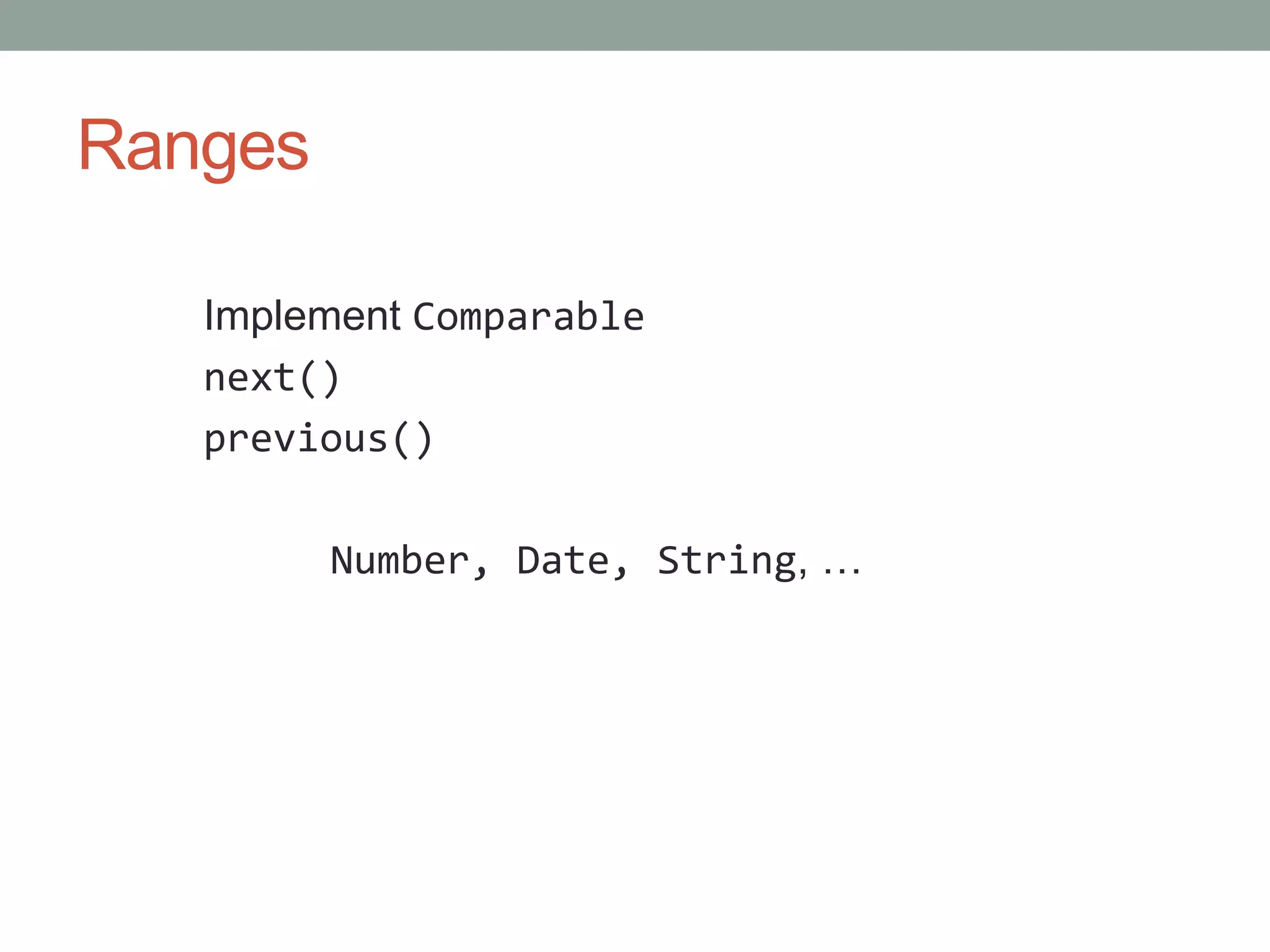 Ranges
Implement Comparable
next()
previous()
Number, Date, String, …
 