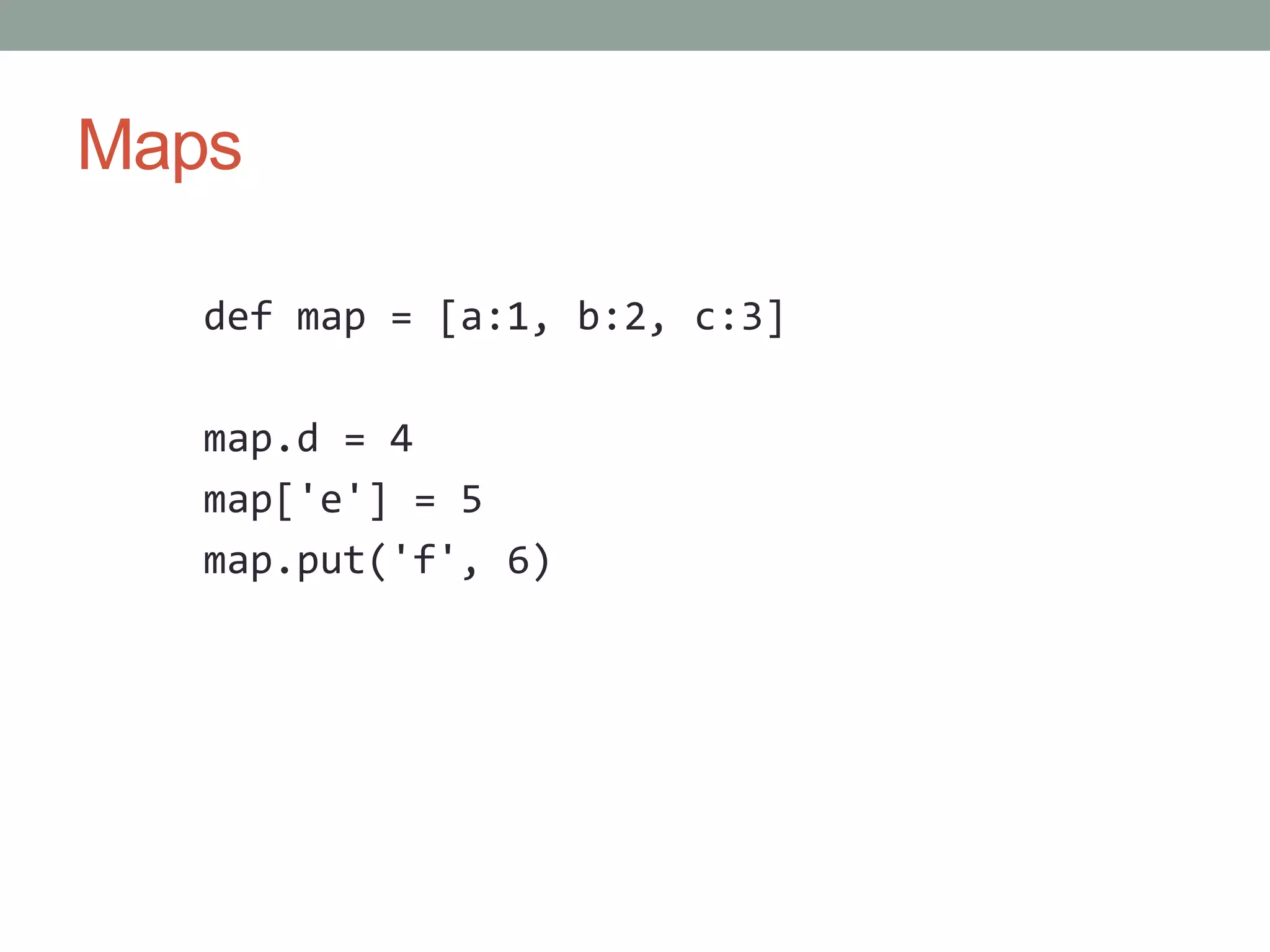 Maps
def map = [a:1, b:2, c:3]
map.d = 4
map['e'] = 5
map.put('f', 6)
 
