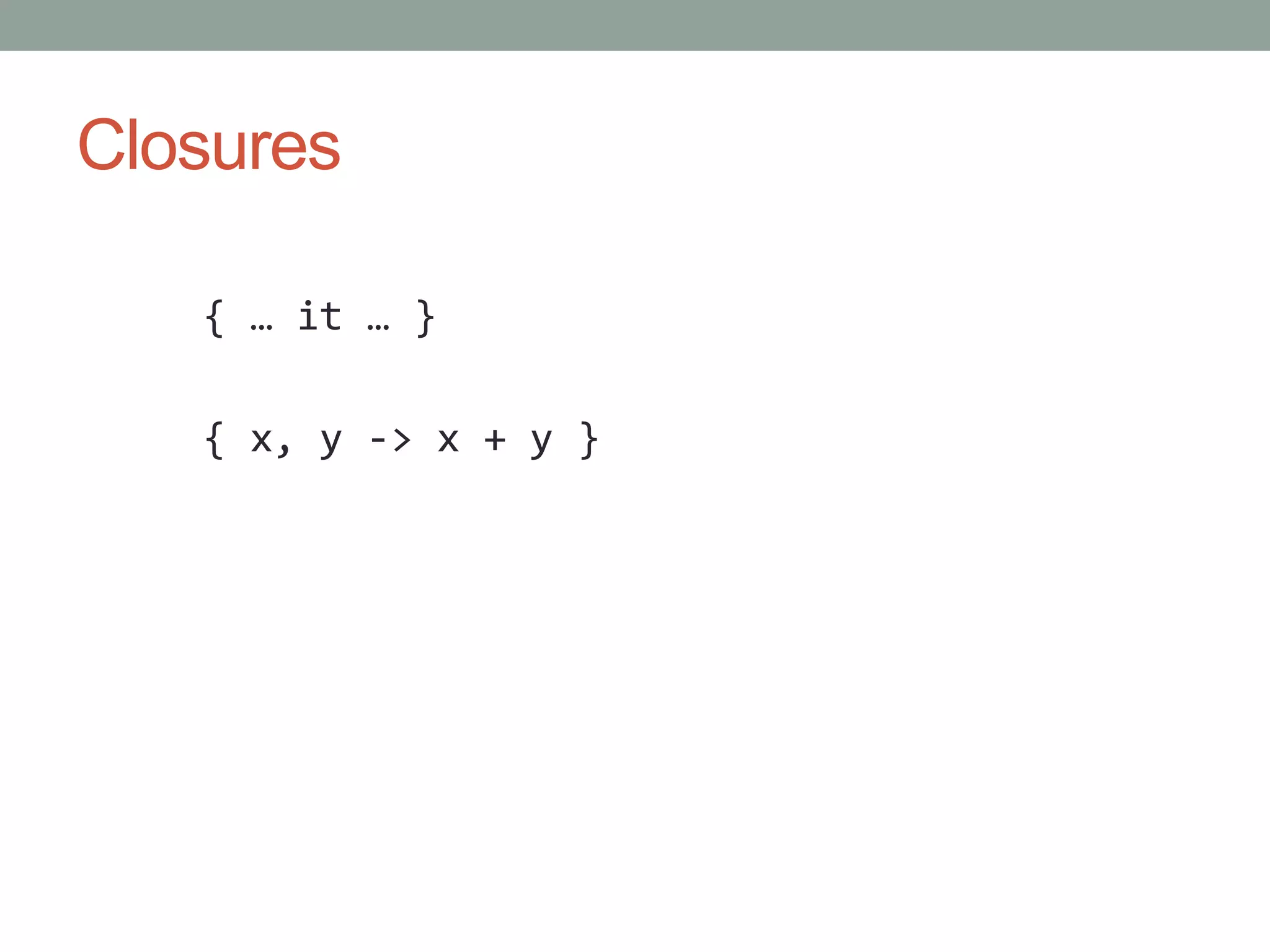 Closures
{ … it … }
{ x, y -> x + y }
 