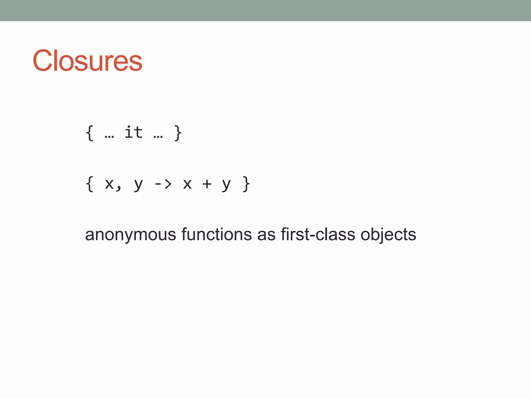 Closures
{ … it … }
{ x, y -> x + y }
anonymous functions as first-class objects
 