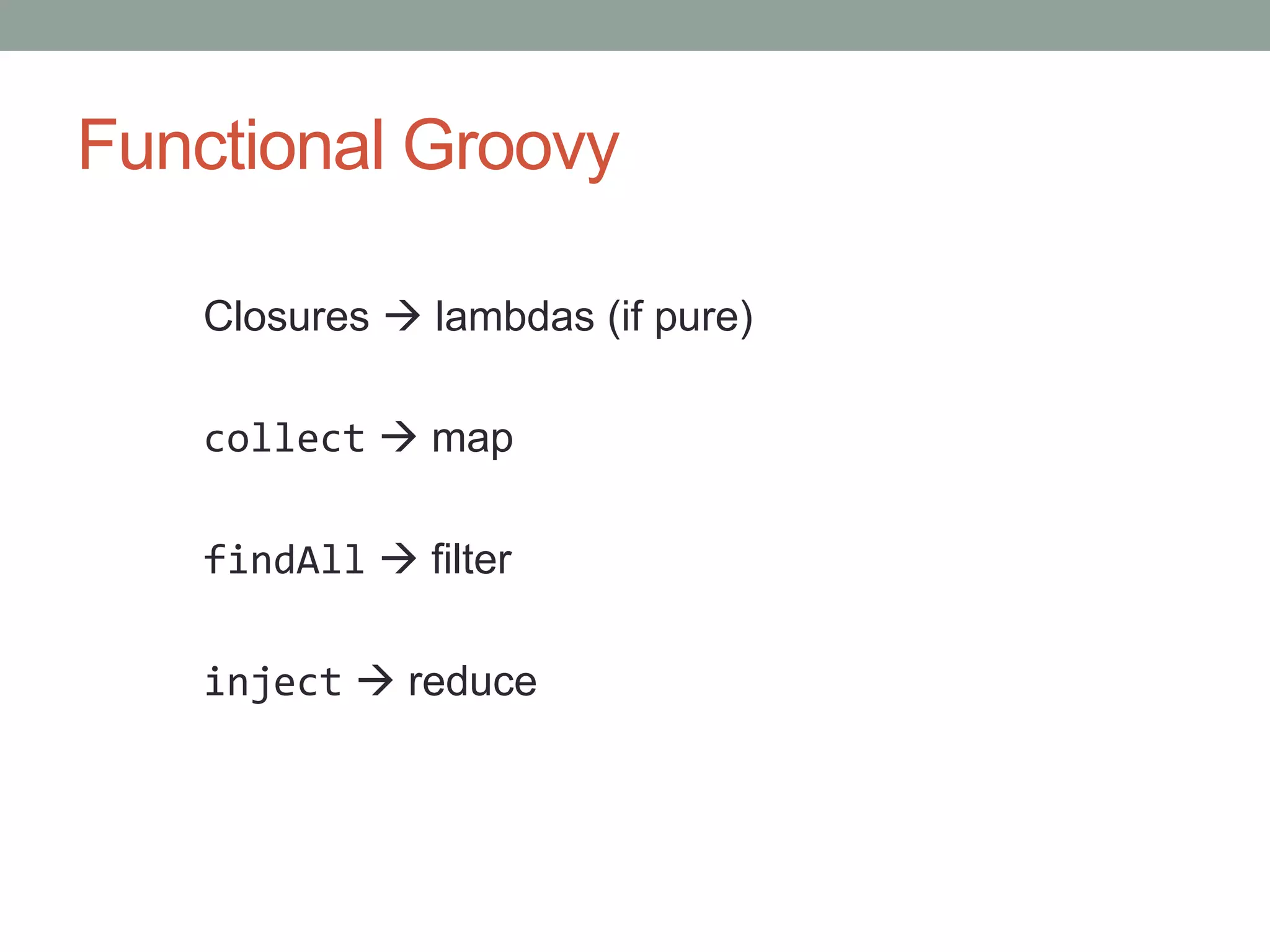 Functional Groovy
Closures  lambdas (if pure)
collect  map
findAll  filter
inject  reduce
 
