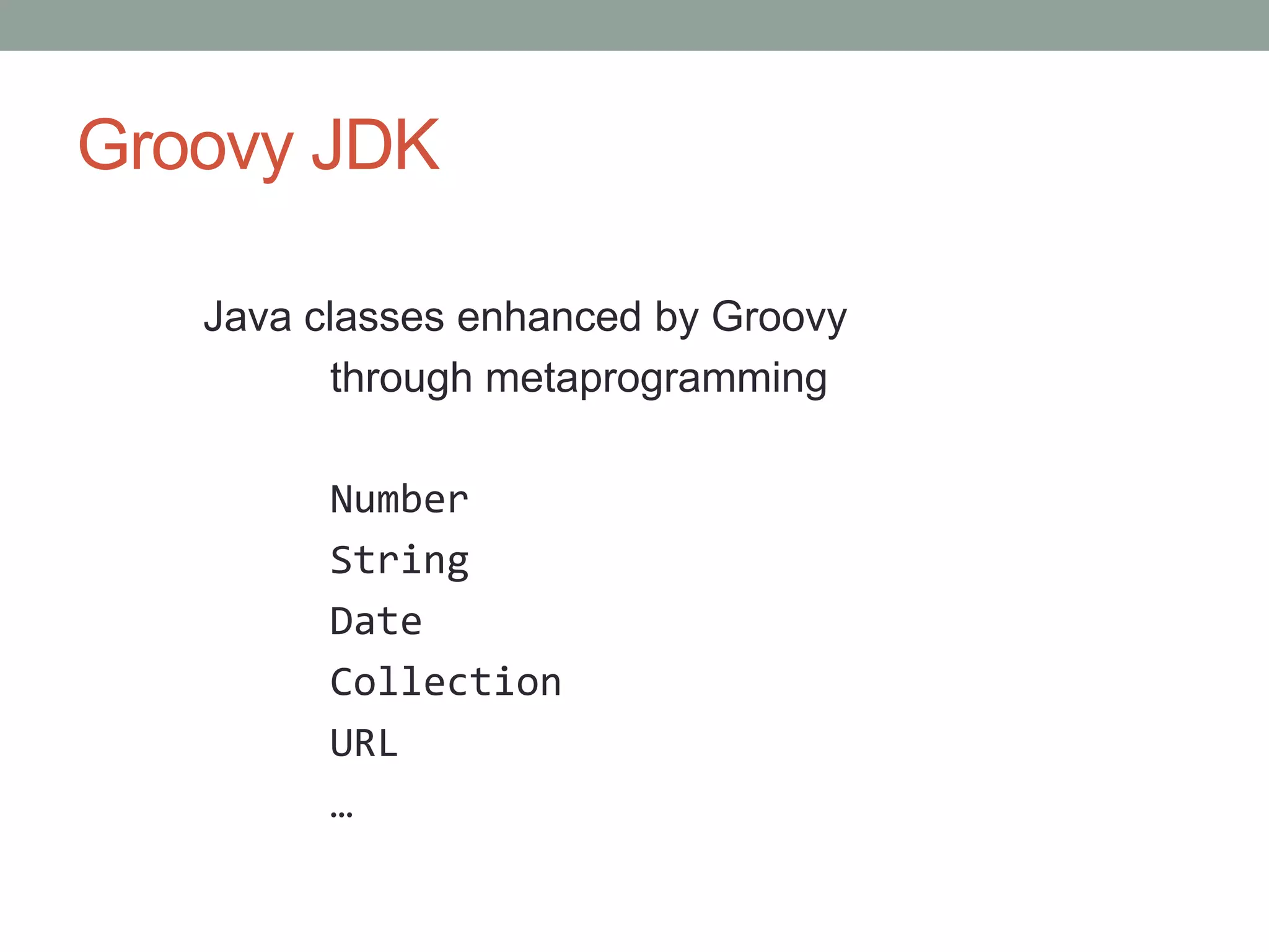 Groovy JDK
Java classes enhanced by Groovy
through metaprogramming
Number
String
Date
Collection
URL
…
 