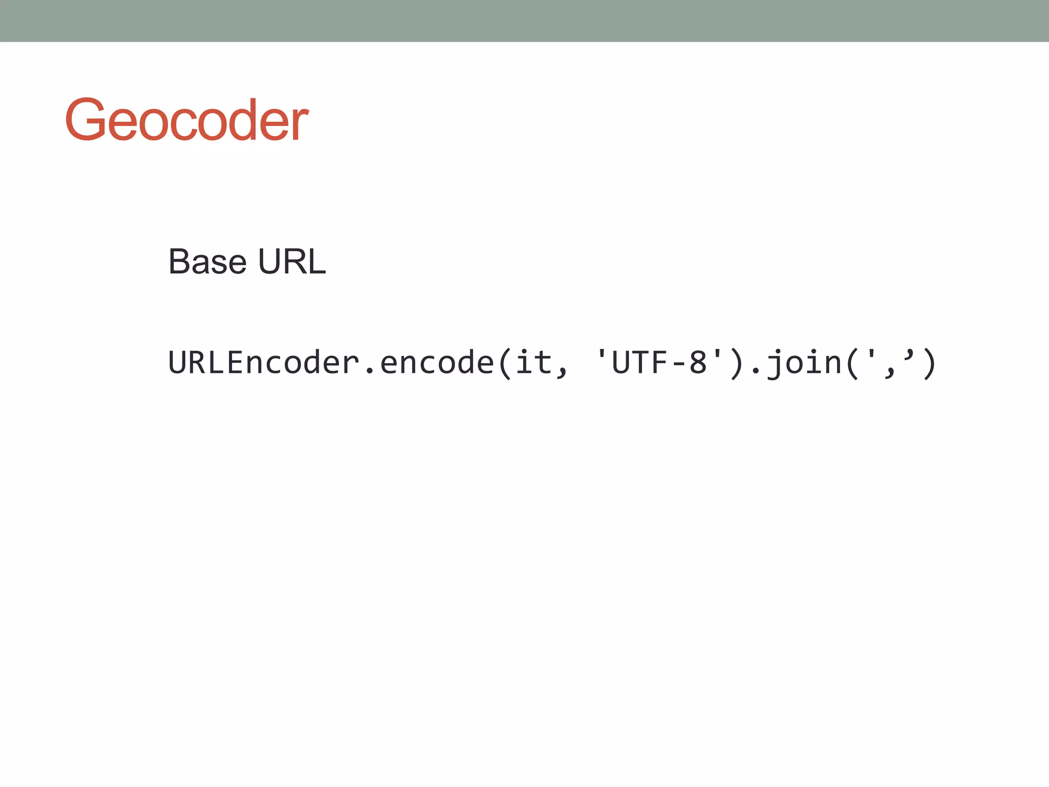 Geocoder
Base URL
URLEncoder.encode(it, 'UTF-8').join(',’)
 