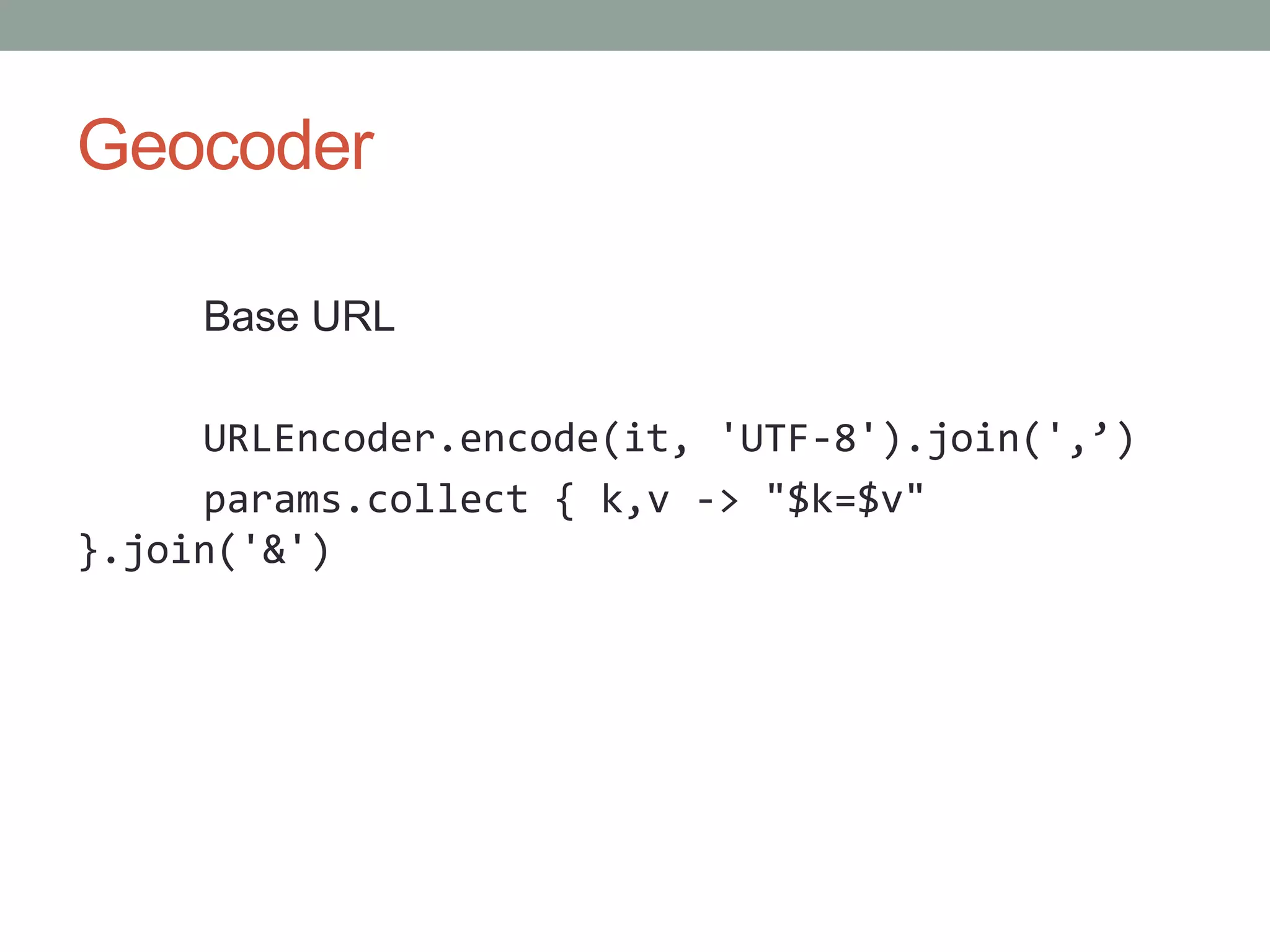 Geocoder
Base URL
URLEncoder.encode(it, 'UTF-8').join(',’)
params.collect { k,v -> "$k=$v"
}.join('&')
 