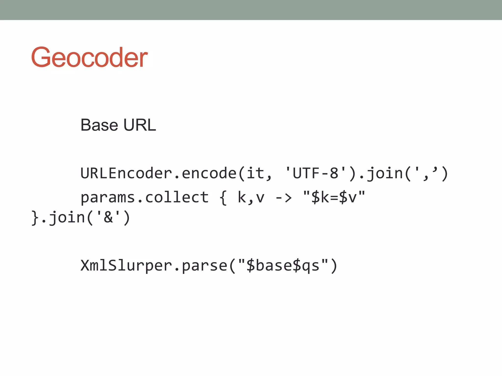 Geocoder
Base URL
URLEncoder.encode(it, 'UTF-8').join(',’)
params.collect { k,v -> "$k=$v"
}.join('&')
XmlSlurper.parse("$base$qs")
 