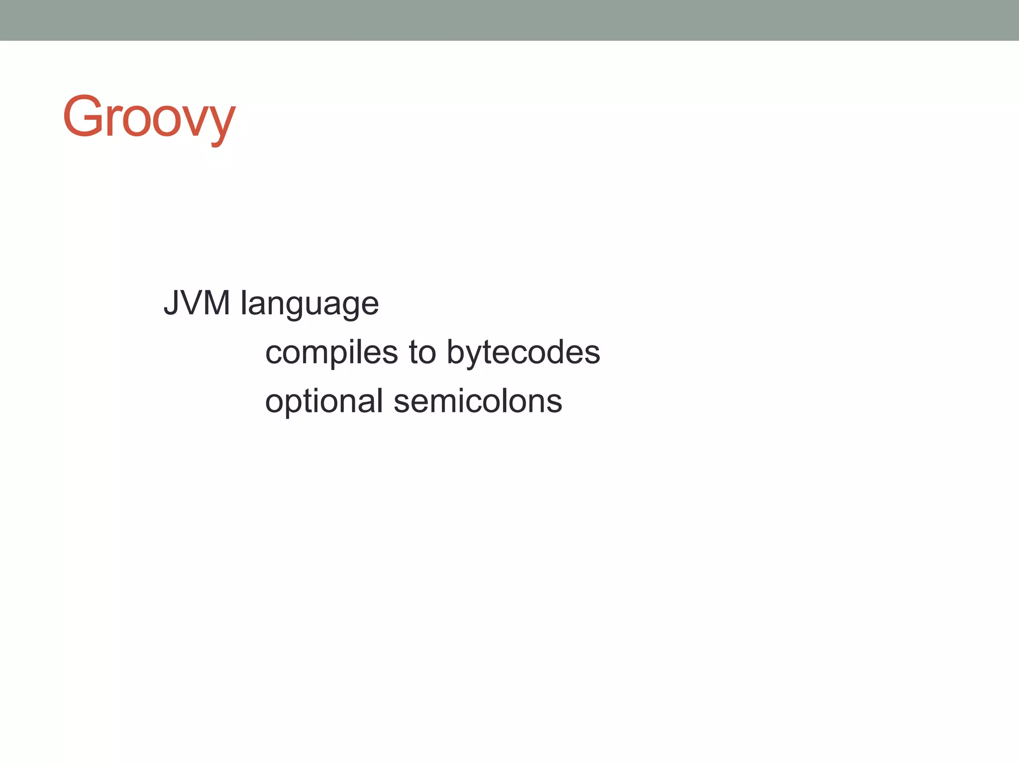 Groovy
JVM language
compiles to bytecodes
optional semicolons
 