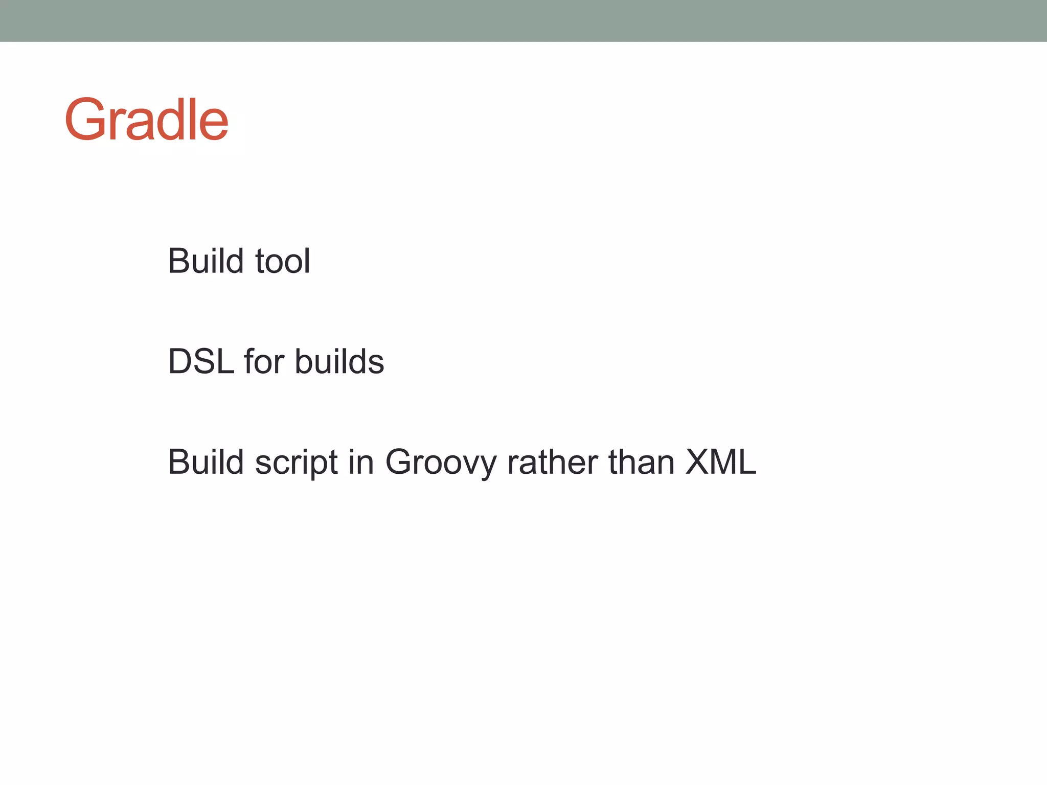 Gradle
Build tool
DSL for builds
Build script in Groovy rather than XML
 