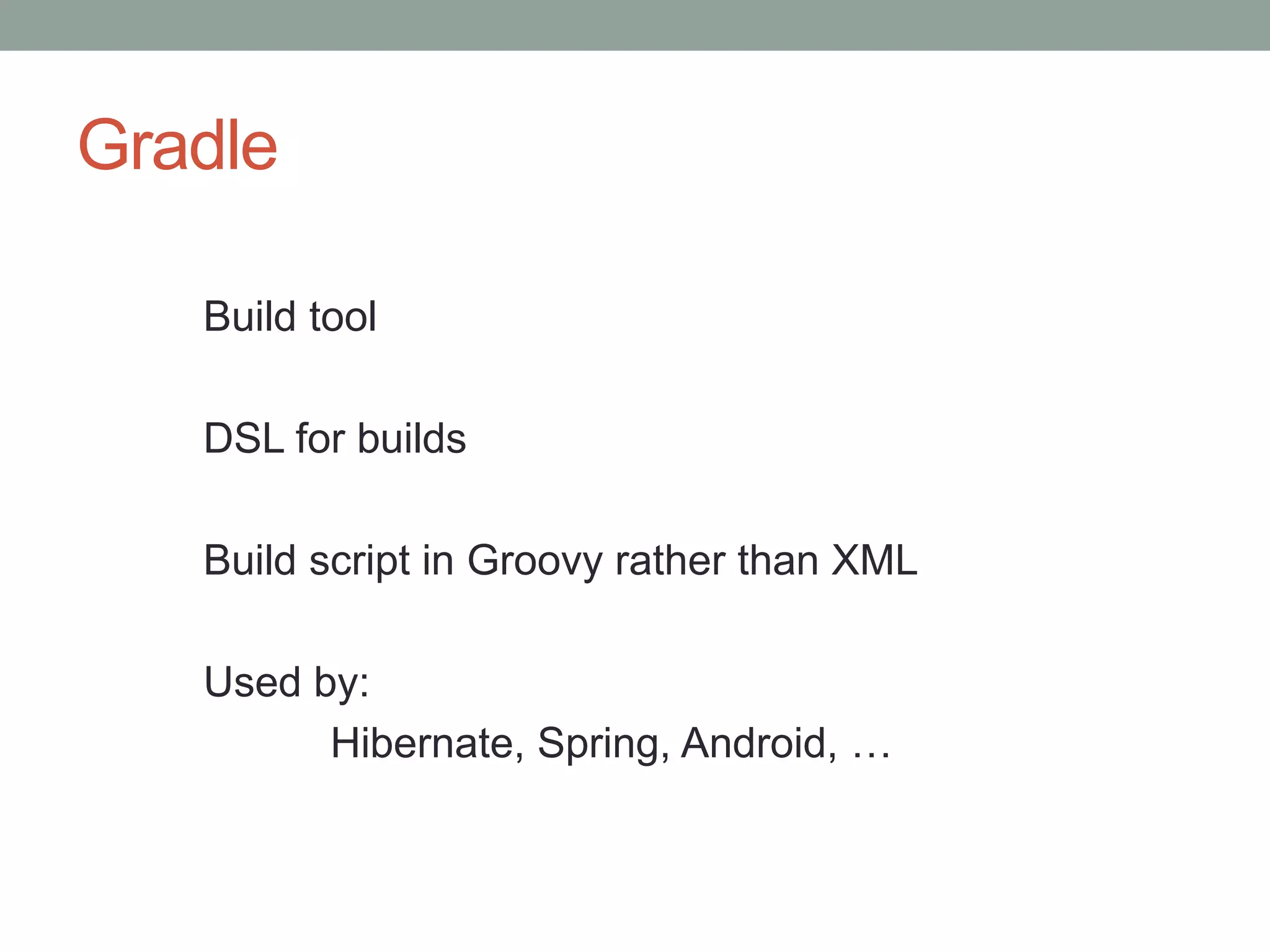 Gradle
Build tool
DSL for builds
Build script in Groovy rather than XML
Used by:
Hibernate, Spring, Android, …
 