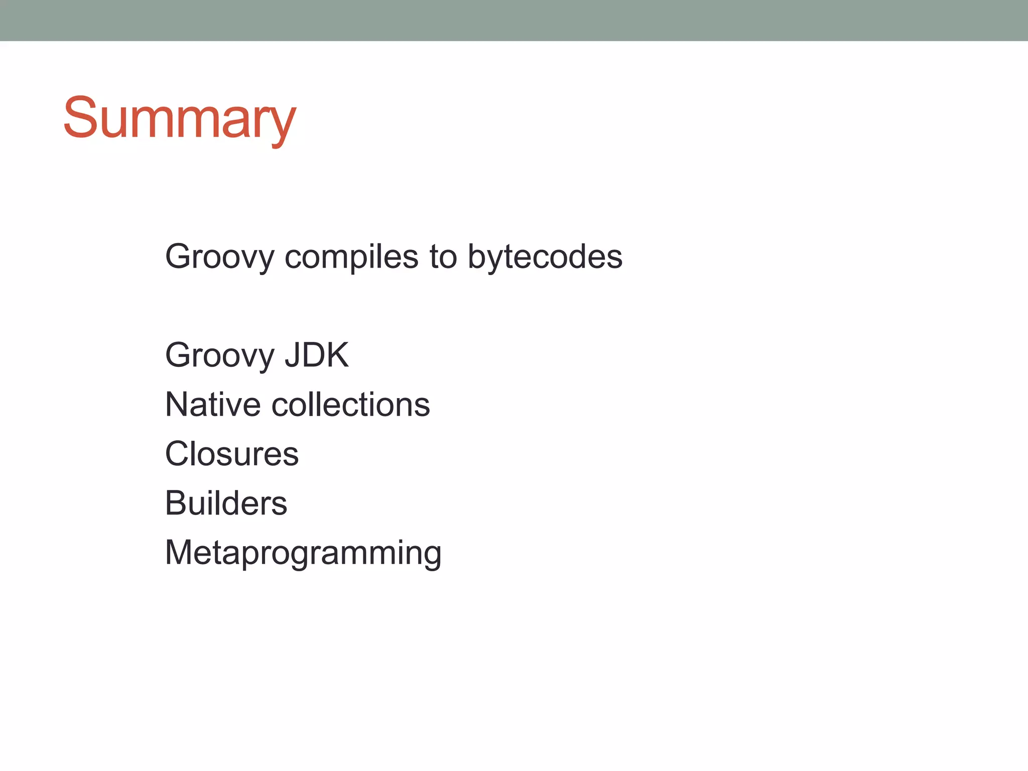 Summary
Groovy compiles to bytecodes
Groovy JDK
Native collections
Closures
Builders
Metaprogramming
 