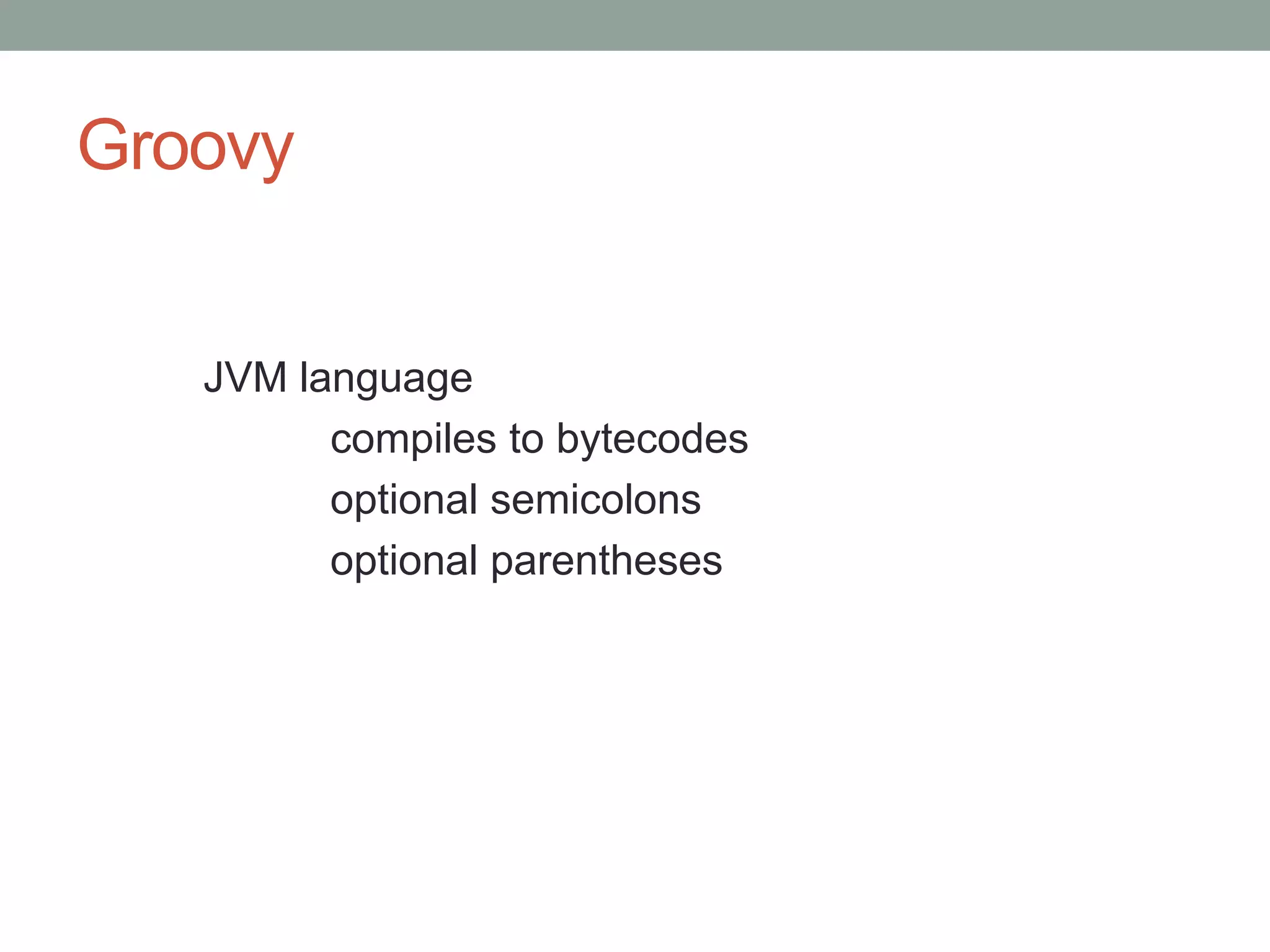 Groovy
JVM language
compiles to bytecodes
optional semicolons
optional parentheses
 