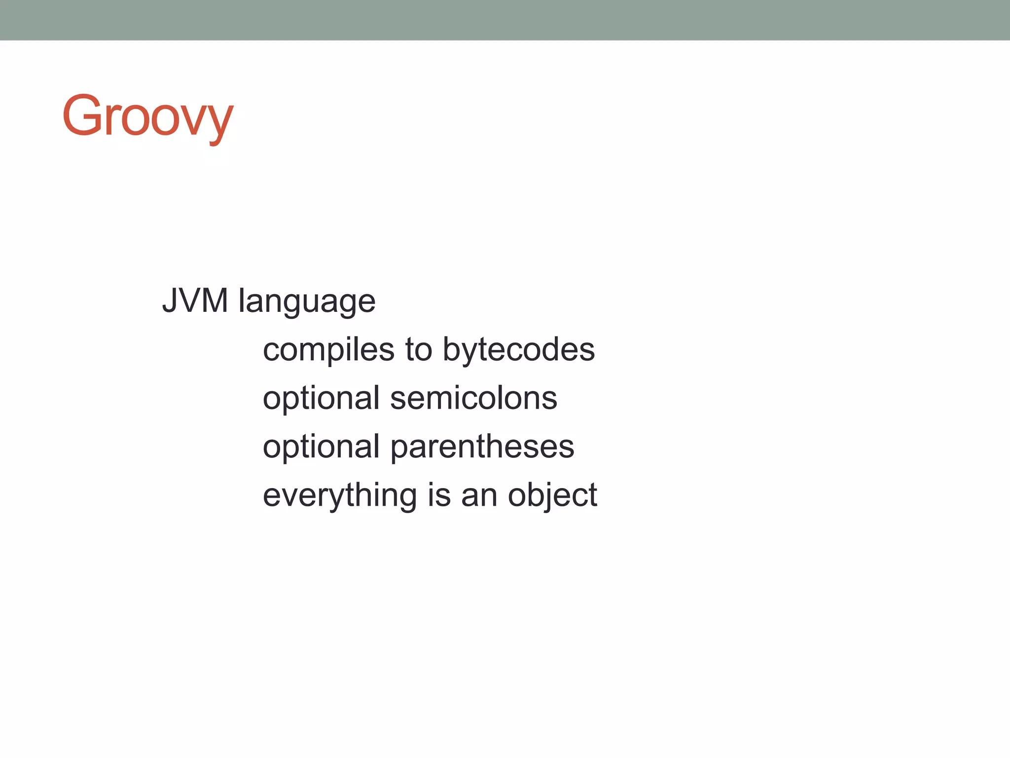 Groovy
JVM language
compiles to bytecodes
optional semicolons
optional parentheses
everything is an object
 