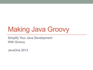 Making Java Groovy
Simplify Your Java Development
With Groovy
JavaOne 2013
 