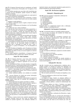 Art. 57. O Congresso Nacional reunir-se-á, anualmente, na Capital     regimento comum, cuja composição reproduzirá, quanto possível, a
Federal, de 15 de fevereiro a 30 de junho e de 1º de agosto a 15 de   proporcionalidade da representação partidária.
dezembro.                                                                         Seção VIII - Do Processo Legislativo
§ 1º As reuniões marcadas para essas datas serão transferidas para
o primeiro dia útil subseqüente, quando recaírem em sábados,
domingos ou feriados.                                                                  Subseção I - Disposição geral
§ 2º A sessão legislativa não será interrompida sem a aprovação do
                                                                      Art. 59. O processo legislativo compreende a elaboração de:
projeto de lei de diretrizes orçamentárias.
                                                                        I - emendas à Constituição;
§ 3º Além de outros casos previstos nesta Constituição, a Câmara
                                                                        II - leis complementares;
dos Deputados e o Senado Federal reunir-se-ão em sessão conjunta
                                                                        III - leis ordinárias;
para:
                                                                        IV - leis delegadas;
   I - inaugurar a sessão legislativa;
                                                                        V - medidas provisórias;
   II - elaborar o regimento comum e regular a criação de serviços
                                                                        VI - decretos legislativos;
comuns às duas Casas;
                                                                        VII - resoluções.
   III - receber o compromisso do Presidente e do Vice-Presidente
                                                                      Parágrafo único. Lei complementar disporá sobre a elaboração,
da República;
                                                                      redação, alteração e consolidação das leis.
   IV - conhecer do veto e sobre ele deliberar.
§ 4º Cada uma das Casas reunir-se-á em sessões preparatórias, a                 Subseção II - Da Emenda à Constituição
partir de 1º de fevereiro, no primeiro ano da legislatura, para a
posse de seus membros e eleição das respectivas Mesas, para           Art. 60. A Constituição poderá ser emendada mediante proposta:
mandato de dois anos, vedada a recondução para o mesmo cargo na          I - de um terço, no mínimo, dos membros da Câmara dos
eleição imediatamente subseqüente.                                    Deputados ou do Senado Federal;
§ 5º A Mesa do Congresso Nacional será presidida pelo Presidente         II - do Presidente da República;
do Senado Federal, e os demais cargos serão exercidos,                   III - de mais da metade das Assembléias Legislativas das
alternadamente, pelos ocupantes de cargos equivalentes na Câmara      unidades da Federação, manifestando-se, cada uma delas, pela
dos Deputados e no Senado Federal.                                    maioria relativa de seus membros.
§ 6º A convocação extraordinária do Congresso Nacional far-se-á:      § 1º A Constituição não poderá ser emendada na vigência de
   I - pelo Presidente do Senado Federal, em caso de decretação de    intervenção federal, de estado de defesa ou de estado de sítio.
estado de defesa ou de intervenção federal, de pedido de              § 2º A proposta será discutida e votada em cada Casa do Congresso
autorização para a decretação de estado de sítio e para o             Nacional, em dois turnos, considerando-se aprovada se obtiver, em
compromisso e a posse do Presidente e do Vice-Presidente da           ambos, três quintos dos votos dos respectivos membros.
República;                                                            § 3º A emenda à Constituição será promulgada pelas Mesas da
   II - pelo Presidente da República, pelos Presidentes da Câmara     Câmara dos Deputados e do Senado Federal, com o respectivo
dos Deputados e do Senado Federal, ou a requerimento da maioria       número de ordem.
dos membros de ambas as Casas, em caso de urgência ou interesse       § 4º Não será objeto de deliberação a proposta de emenda tendente
público relevante.                                                    a abolir:
§ 7º Na sessão legislativa extraordinária, o Congresso Nacional          I - a forma federativa de Estado;
somente deliberará sobre a matéria para a qual foi convocado.            II - o voto direto, secreto, universal e periódico;
                                                                         III - a separação dos Poderes;
                 Seção VII - Das Comissões                               IV - os direitos e garantias individuais.
                                                                      § 5º A matéria constante de proposta de emenda rejeitada ou
Art. 58. O Congresso Nacional e suas Casas terão comissões
                                                                      havida por prejudicada não pode ser objeto de nova proposta na
permanentes e temporárias, constituídas na forma e com as
                                                                      mesma sessão legislativa.
atribuições previstas no respectivo regimento ou no ato de que
resultar sua criação.                                                                     Subseção III - Das Leis
§ 1º Na constituição das Mesas e de cada comissão, é assegurada,
tanto quanto possível, a representação proporcional dos partidos ou   Art. 61. A iniciativa das leis complementares e ordinárias cabe a
dos blocos parlamentares que participam da respectiva Casa.           qualquer membro ou comissão da Câmara dos Deputados, do
§ 2º Às comissões, em razão da matéria de sua competência, cabe:      Senado Federal ou do Congresso Nacional, ao Presidente da
   I - discutir e votar projeto de lei que dispensar, na forma do     República, ao Supremo Tribunal Federal, aos Tribunais Superiores,
regimento, a competência do plenário, salvo se houver recurso de      ao Procurador-Geral da República e aos cidadãos, na forma e nos
um décimo dos membros da Casa;                                        casos previstos nesta Constituição.
   II - realizar audiências públicas com entidades da sociedade       § 1º São de iniciativa privativa do Presidente da República as leis
civil;                                                                que:
   III - convocar Ministros de Estado para prestar informações           I - fixem ou modifiquem os efetivos das Forças Armadas;
sobre assuntos inerentes a suas atribuições;                             II - disponham sobre:
   IV - receber petições, reclamações, representações ou queixas de         a) criação de cargos, funções ou empregos públicos na
qualquer pessoa contra atos ou omissões das autoridades ou            administração direta e autárquica ou aumento de sua remuneração;
entidades públicas;                                                         b) organização administrativa e judiciária, matéria tributária e
   V - solicitar depoimento de qualquer autoridade ou cidadão;        orçamentária, serviços públicos e pessoal da administração dos
   VI - apreciar programas de obras, planos nacionais, regionais e    Territórios;
setoriais de desenvolvimento e sobre eles emitir parecer.                   c) servidores públicos da União e Territórios, seu regime
§ 3º As comissões parlamentares de inquérito, que terão poderes de    jurídico, provimento de cargos, estabilidade e aposentadoria de
investigação próprios das autoridades judiciais, além de outros       civis, reforma e transferência de militares para a inatividade;
previstos nos regimentos das respectivas Casas, serão criadas pela          d) organização do Ministério Público e da Defensoria Pública
Câmara dos Deputados e pelo Senado Federal, em conjunto ou            da União, bem como normas gerais para a organização do
separadamente, mediante requerimento de um terço de seus              Ministério Público e da Defensoria Pública dos Estados, do Distrito
membros, para a apuração de fato determinado e por prazo certo,       Federal e dos Territórios;
sendo suas conclusões, se for o caso, encaminhadas ao Ministério            e) criação, estruturação e atribuições dos Ministérios e órgãos
Público, para que promova a responsabilidade civil ou criminal dos    da administração pública.
infratores.                                                           § 2º A iniciativa popular pode ser exercida pela apresentação à
§ 4º Durante o recesso, haverá uma comissão representativa do         Câmara dos Deputados de projeto de lei subscrito por, no mínimo,
Congresso Nacional, eleita por suas Casas na última sessão            um por cento do eleitorado nacional, distribuído pelo menos por
ordinária do período legislativo, com atribuições definidas no        cinco Estados, com não menos de três décimos por cento dos
                                                                                                                                         16
 