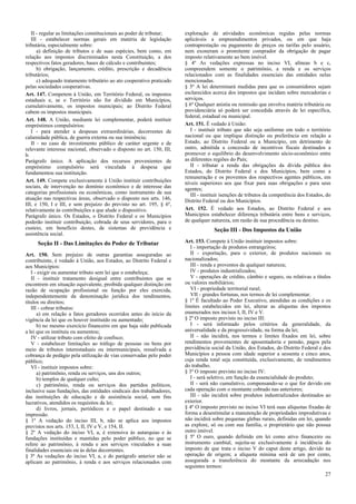 II - regular as limitações constitucionais ao poder de tributar;    exploração de atividades econômicas regidas pelas normas
   III - estabelecer normas gerais em matéria de legislação            aplicáveis a empreendimentos privados, ou em que haja
tributária, especialmente sobre:                                       contraprestação ou pagamento de preços ou tarifas pelo usuário,
      a) definição de tributos e de suas espécies, bem como, em        nem exoneram o promitente comprador da obrigação de pagar
relação aos impostos discriminados nesta Constituição, a dos           imposto relativamente ao bem imóvel.
respectivos fatos geradores, bases de cálculo e contribuintes;         § 4º As vedações expressas no inciso VI, alíneas b e c,
      b) obrigação, lançamento, crédito, prescrição e decadência       compreendem somente o patrimônio, a renda e os serviços
tributários;                                                           relacionados com as finalidades essenciais das entidades nelas
      c) adequado tratamento tributário ao ato cooperativo praticado   mencionadas.
pelas sociedades cooperativas.                                         § 5º A lei determinará medidas para que os consumidores sejam
Art. 147. Competem à União, em Território Federal, os impostos         esclarecidos acerca dos impostos que incidam sobre mercadorias e
estaduais e, se o Território não for dividido em Municípios,           serviços.
cumulativamente, os impostos municipais; ao Distrito Federal           § 6º Qualquer anistia ou remissão que envolva matéria tributária ou
cabem os impostos municipais.                                          previdenciária só poderá ser concedida através de lei específica,
                                                                       federal, estadual ou municipal.
Art. 148. A União, mediante lei complementar, poderá instituir
empréstimos compulsórios:                                              Art. 151. É vedado à União:
   I - para atender a despesas extraordinárias, decorrentes de            I - instituir tributo que não seja uniforme em todo o território
calamidade pública, de guerra externa ou sua iminência;                nacional ou que implique distinção ou preferência em relação a
   II - no caso de investimento público de caráter urgente e de        Estado, ao Distrito Federal ou a Município, em detrimento de
relevante interesse nacional, observado o disposto no art. 150, III,   outro, admitida a concessão de incentivos fiscais destinados a
b.                                                                     promover o equilíbrio do desenvolvimento sócio-econômico entre
Parágrafo único. A aplicação dos recursos provenientes de              as diferentes regiões do País;
empréstimo compulsório será vinculada à despesa que                       II - tributar a renda das obrigações da dívida pública dos
fundamentou sua instituição.                                           Estados, do Distrito Federal e dos Municípios, bem como a
                                                                       remuneração e os proventos dos respectivos agentes públicos, em
Art. 149. Compete exclusivamente à União instituir contribuições       níveis superiores aos que fixar para suas obrigações e para seus
sociais, de intervenção no domínio econômico e de interesse das        agentes;
categorias profissionais ou econômicas, como instrumento de sua           III - instituir isenções de tributos da competência dos Estados, do
atuação nas respectivas áreas, observado o disposto nos arts. 146,     Distrito Federal ou dos Municípios.
III, e 150, I e III, e sem prejuízo do previsto no art. 195, § 6º,
relativamente às contribuições a que alude o dispositivo.              Art. 152. É vedado aos Estados, ao Distrito Federal e aos
Parágrafo único. Os Estados, o Distrito Federal e os Municípios        Municípios estabelecer diferença tributária entre bens e serviços,
poderão instituir contribuição, cobrada de seus servidores, para o     de qualquer natureza, em razão de sua procedência ou destino.
custeio, em benefício destes, de sistemas de previdência e                           Seção III - Dos Impostos da União
assistência social.
     Seção II - Das Limitações do Poder de Tributar                    Art. 153. Compete à União instituir impostos sobre:
                                                                          I - importação de produtos estrangeiros;
Art. 150. Sem prejuízo de outras garantias asseguradas ao                 II - exportação, para o exterior, de produtos nacionais ou
contribuinte, é vedado à União, aos Estados, ao Distrito Federal e     nacionalizados;
aos Municípios:                                                           III - renda e proventos de qualquer natureza;
   I - exigir ou aumentar tributo sem lei que o estabeleça;               IV - produtos industrializados;
   II - instituir tratamento desigual entre contribuintes que se          V - operações de crédito, câmbio e seguro, ou relativas a títulos
encontrem em situação equivalente, proibida qualquer distinção em      ou valores mobiliários;
razão de ocupação profissional ou função por eles exercida,               VI - propriedade territorial rural;
independentemente da denominação jurídica dos rendimentos,                VII - grandes fortunas, nos termos de lei complementar.
títulos ou direitos;                                                   § 1º É facultado ao Poder Executivo, atendidas as condições e os
   III - cobrar tributos:                                              limites estabelecidos em lei, alterar as alíquotas dos impostos
      a) em relação a fatos geradores ocorridos antes do início da     enumerados nos incisos I, II, IV e V.
vigência da lei que os houver instituído ou aumentado;                 § 2º O imposto previsto no inciso III:
      b) no mesmo exercício financeiro em que haja sido publicada         I - será informado pelos critérios da generalidade, da
a lei que os instituiu ou aumentou;                                    universalidade e da progressividade, na forma da lei;
   IV - utilizar tributo com efeito de confisco;                          II - não incidirá, nos termos e limites fixados em lei, sobre
   V - estabelecer limitações ao tráfego de pessoas ou bens por        rendimentos provenientes de aposentadoria e pensão, pagos pela
meio de tributos interestaduais ou intermunicipais, ressalvada a       previdência social da União, dos Estados, do Distrito Federal e dos
cobrança de pedágio pela utilização de vias conservadas pelo poder     Municípios a pessoa com idade superior a sessenta e cinco anos,
público;                                                               cuja renda total seja constituída, exclusivamente, de rendimentos
   VI - instituir impostos sobre:                                      do trabalho.
      a) patrimônio, renda ou serviços, uns dos outros;                § 3º O imposto previsto no inciso IV:
      b) templos de qualquer culto;                                       I - será seletivo, em função da essencialidade do produto;
      c) patrimônio, renda ou serviços dos partidos políticos,            II - será não cumulativo, compensando-se o que for devido em
inclusive suas fundações, das entidades sindicais dos trabalhadores,   cada operação com o montante cobrado nas anteriores;
das instituições de educação e de assistência social, sem fins            III - não incidirá sobre produtos industrializados destinados ao
lucrativos, atendidos os requisitos da lei;                            exterior.
      d) livros, jornais, periódicos e o papel destinado a sua         § 4º O imposto previsto no inciso VI terá suas alíquotas fixadas de
impressão.                                                             forma a desestimular a manutenção de propriedades improdutivas e
§ 1º A vedação do inciso III, b, não se aplica aos impostos            não incidirá sobre pequenas glebas rurais, definidas em lei, quando
previstos nos arts. 153, I, II, IV e V, e 154, II.                     as explore, só ou com sua família, o proprietário que não possua
§ 2º A vedação do inciso VI, a, é extensiva às autarquias e às         outro imóvel.
fundações instituídas e mantidas pelo poder público, no que se         § 5º O ouro, quando definido em lei como ativo financeiro ou
refere ao patrimônio, à renda e aos serviços vinculados a suas         instrumento cambial, sujeita-se exclusivamente à incidência do
finalidades essenciais ou às delas decorrentes.                        imposto de que trata o inciso V do caput deste artigo, devido na
§ 3º As vedações do inciso VI, a, e do parágrafo anterior não se       operação de origem; a alíquota mínima será de um por cento,
aplicam ao patrimônio, à renda e aos serviços relacionados com         assegurada a transferência do montante da arrecadação nos
                                                                       seguintes termos:
                                                                                                                                         27
 