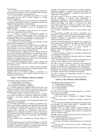Justiça Eleitoral;
V - os crimes previstos em tratado ou convenção internacional,
quando, iniciada a execução no País, o resultado tenha ou devesse
ter ocorrido no estrangeiro, ou reciprocamente;
VI - os crimes contra a organização do trabalho e, nos casos
determinados por lei, contra o sistema financeiro e a ordem
econômico-financeira;
VII - os habeas corpus, em matéria criminal de sua competência
ou quando o constrangimento provier de autoridade cujos atos não
estejam diretamente sujeitos a outra jurisdição;
VIII - os mandados de segurança e os habeas data contra ato de
autoridade federal, excetuados os casos de competência dos
tribunais federais;
IX - os crimes cometidos a bordo de navios ou aeronaves,
ressalvada a competência da Justiça Militar;
X - os crimes de ingresso ou permanência irregular de
estrangeiro, a execução de carta rogatória, após o exequatur, e de
sentença estrangeira, após a homologação, as causas referentes à
nacionalidade, inclusive a respectiva opção, e à naturalização;
XI - a disputa sobre direitos indígenas.
§ 1º As causas em que a União for autora serão aforadas na seção
judiciária onde tiver domicílio a outra parte.
§ 2º As causas intentadas contra a União poderão ser aforadas na
seção judiciária em que for domiciliado o autor, naquela onde
houver ocorrido o ato ou fato que deu origem à demanda ou onde
esteja situada a coisa, ou, ainda, no Distrito Federal.
§ 3º Serão processadas e julgadas na Justiça estadual, no foro do
domicílio dos segurados ou beneficiários, as causas em que forem
parte instituição de previdência social e segurado, sempre que a
comarca não seja sede de vara do juízo federal, e, se verificada essa
condição, a lei poderá permitir que outras causas sejam também
processadas e julgadas pela Justiça estadual.
§ 4º Na hipótese do parágrafo anterior, o recurso cabível será
sempre para o Tribunal Regional Federal na área de jurisdição do
juiz de primeiro grau.
Art. 110. Cada Estado, bem como o Distrito Federal, constituirá
uma seção judiciária, que terá por sede a respectiva capital, e varas
localizadas segundo o estabelecido em lei.
Parágrafo único. Nos Territórios Federais, a jurisdição e as
atribuições cometidas aos juízes federais caberão aos juízes da
Justiça local, na forma da lei.
Seção V - Dos Tribunais e Juízes do Trabalho
Art. 111. São órgãos da Justiça do Trabalho:
I - o Tribunal Superior do Trabalho;
II - os Tribunais Regionais do Trabalho;
III - as Juntas de Conciliação e Julgamento.
§ 1º O Tribunal Superior do Trabalho compor-se-á de vinte e sete
Ministros, escolhidos dentre brasileiros com mais de trinta e cinco
e menos de sessenta e cinco anos, nomeados pelo Presidente da
República após aprovação pelo Senado Federal, sendo:
I - dezessete togados e vitalícios, dos quais onze escolhidos
dentre juízes de carreira da magistratura trabalhista, três dentre
advogados e três dentre membros do Ministério Público do
Trabalho;
II - dez classistas temporários, com representação paritária dos
trabalhadores e empregadores.
§ 2º O Tribunal encaminhará ao Presidente da República listas
tríplices, observando-se, quanto às vagas destinadas aos advogados
e aos membros do Ministério Público, o disposto no art. 94, e, para
as de classistas, o resultado de indicação de colégio eleitoral
integrado pelas diretorias das confederações nacionais de
trabalhadores ou empregadores, conforme o caso; as listas tríplices
para o provimento de cargos destinados aos juízes da magistratura
trabalhista de carreira deverão ser elaboradas pelos Ministros
togados e vitalícios.
§ 3º A lei disporá sobre a competência do Tribunal Superior do
Trabalho.
Art. 112. Haverá pelo menos um Tribunal Regional do Trabalho
em cada Estado e no Distrito Federal, e a lei instituirá as Juntas de
Conciliação e Julgamento, podendo, nas comarcas onde não forem
instituídas, atribuir sua jurisdição aos juízes de direito.
Art. 113. A lei disporá sobre a constituição, investidura, jurisdição,
competência, garantias e condições de exercício dos órgãos da
Justiça do Trabalho, assegurada a paridade de representação de
trabalhadores e empregadores.
Art. 114. Compete à Justiça do Trabalho conciliar e julgar os
dissídios individuais e coletivos entre trabalhadores e
empregadores, abrangidos os entes de direito público externo e da
administração pública direta e indireta dos Municípios, do Distrito
Federal, dos Estados e da União, e, na forma da lei, outras
controvérsias decorrentes da relação de trabalho, bem como os
litígios que tenham origem no cumprimento de suas próprias
sentenças, inclusive coletivas.
§ 1º Frustrada a negociação coletiva, as partes poderão eleger
árbitros.
§ 2º Recusando-se qualquer das partes à negociação ou à
arbitragem, é facultado aos respectivos sindicatos ajuizar dissídio
coletivo, podendo a Justiça do Trabalho estabelecer normas e
condições, respeitadas as disposições convencionais e legais
mínimas de proteção ao trabalho.
Art. 115. Os Tribunais Regionais do Trabalho serão compostos de
juízes nomeados pelo Presidente da República, sendo dois terços
de juízes togados vitalícios e um terço de juízes classistas
temporários, observada, entre os juízes togados, a
proporcionalidade estabelecida no art. 111, § 1º, I.
Parágrafo único. Os magistrados dos Tribunais Regionais do
Trabalho serão:
I - juízes do trabalho, escolhidos por promoção, alternadamente,
por antiguidade e merecimento;
II - advogados e membros do Ministério Público do Trabalho,
obedecido o disposto no art. 94;
III - classistas indicados em listas tríplices pelas diretorias das
federações e dos sindicatos com base territorial na região.
Art. 116. A Junta de Conciliação e Julgamento será composta de
um juiz do trabalho, que a presidirá, e dois juízes classistas
temporários, representantes dos empregados e dos empregadores.
Parágrafo único. Os juízes classistas das Juntas de Conciliação e
Julgamento serão nomeados pelo Presidente do Tribunal Regional
do Trabalho, na forma da lei, permitida uma recondução.
Art. 117. O mandato dos representantes classistas, em todas as
instâncias, é de três anos.
Parágrafo único. Os representantes classistas terão suplentes.
Seção VI - Dos Tribunais e Juízes Eleitorais
Art. 118. São órgãos da Justiça Eleitoral:
I - o Tribunal Superior Eleitoral;
II - os Tribunais Regionais Eleitorais;
III - os Juízes Eleitorais;
IV - as Juntas Eleitorais.
Art. 119. O Tribunal Superior Eleitoral compor-se-á, no mínimo,
de sete membros, escolhidos:
I - mediante eleição, pelo voto secreto:
a) três juízes dentre os Ministros do Supremo Tribunal
Federal;
b) dois juízes dentre os Ministros do Superior Tribunal de
Justiça;
II - por nomeação do Presidente da República, dois juízes dentre
seis advogados de notável saber jurídico e idoneidade moral,
indicados pelo Supremo Tribunal Federal.
Parágrafo único. O Tribunal Superior Eleitoral elegerá seu
Presidente e o Vice-Presidente dentre os Ministros do Supremo
Tribunal Federal, e o corregedor eleitoral dentre os Ministros do
Superior Tribunal de Justiça.
Art. 120. Haverá um Tribunal Regional Eleitoral na capital de cada
Estado e no Distrito Federal.
§ 1º Os Tribunais Regionais Eleitorais compor-se-ão:
I - mediante eleição, pelo voto secreto:
a) de dois juízes dentre os desembargadores do Tribunal de
Justiça;
b) de dois juízes, dentre juízes de direito, escolhidos pelo
Tribunal de Justiça;
II - de um juiz do Tribunal Regional Federal com sede na capital
23
 