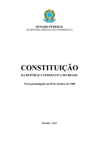 SENADO FEDERAL
SECRETARIA ESPECIAL DE INFORMÁTICA
CONSTITUIÇÃO
DA REPÚBLICA FEDERATIVA DO BRASIL
Texto promulgado em 05 de outubro de 1988
Brasília - 2013
 