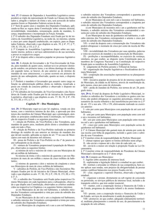 Art. 27. O número de Deputados à Assembléia Legislativa corres-
ponderá ao triplo da representação do Estado na Câmara dos Depu-
tados e, atingido o número de trinta e seis, será acrescido de tantos
quantos forem os Deputados Federais acima de doze.
§ 1º Será de quatro anos o mandato dos Deputados Estaduais, apli-
cando-se-lhes as regras desta Constituição sobre sistema eleitoral,
inviolabilidade, imunidades, remuneração, perda de mandato, li-
cença, impedimentos e incorporação às Forças Armadas.
§ 2º O subsídio dos Deputados Estaduais será fixado por lei de ini-
ciativa da Assembléia Legislativa, na razão de, no máximo, setenta
e cinco por cento daquele estabelecido, em espécie, para os Depu-
tados Federais, observado o que dispõem os arts. 39, § 4º, 57, § 7º,
150, II, 153, III, e 153, § 2º, I.
§ 3º Compete às Assembléias Legislativas dispor sobre seu regi-
mento interno, polícia e serviços administrativos de sua secretaria,
e prover os respectivos cargos.
§ 4º A lei disporá sobre a iniciativa popular no processo legislativo
estadual.
Art. 28. A eleição do Governador e do Vice-Governador de Esta-
do, para mandato de quatro anos, realizar-se-á no primeiro domin-
go de outubro, em primeiro turno, e no último domingo de outubro,
em segundo turno, se houver, do ano anterior ao do término do
mandato de seus antecessores, e a posse ocorrerá em primeiro de
janeiro do ano subseqüente, observado, quanto ao mais, o disposto
no art. 77.
§ 1º Perderá o mandato o Governador que assumir outro cargo ou
função na administração pública direta ou indireta, ressalvada a
posse em virtude de concurso público e observado o disposto no
art. 38, I, IV e V.
§ 2º Os subsídios do Governador, do Vice-Governador e dos Secre-
tários de Estado serão fixados por lei de iniciativa da Assembléia
Legislativa, observado o que dispõem os arts. 37, XI, 39, § 4º, 150,
II, 153, III, e 153, § 2º, I.
Capítulo IV - Dos Municípios
Art. 29. O Município reger-se-á por lei orgânica, votada em dois
turnos, com o interstício mínimo de dez dias, e aprovada por dois
terços dos membros da Câmara Municipal, que a promulgará, aten-
didos os princípios estabelecidos nesta Constituição, na Constitui-
ção do respectivo Estado e os seguintes preceitos:
I - eleição do Prefeito, do Vice-Prefeito e dos Vereadores, para
mandato de quatro anos, mediante pleito direto e simultâneo reali-
zado em todo o País;
II - eleição do Prefeito e do Vice-Prefeito realizada no primeiro
domingo de outubro do ano anterior ao término do mandato dos
que devam suceder, aplicadas as regras do art. 77 no caso de Muni-
cípios com mais de duzentos mil eleitores;
III - posse do Prefeito e do Vice-Prefeito no dia 1º de janeiro do
ano subseqüente ao da eleição;
IV - número de Vereadores proporcional à população do Municí-
pio, observados os seguintes limites:
a) mínimo de nove e máximo de vinte e um nos Municípios de
até um milhão de habitantes;
b) mínimo de trinta e três e máximo de quarenta e um nos Mu-
nicípios de mais de um milhão e menos de cinco milhões de habi-
tantes;
c) mínimo de quarenta e dois e máximo de cinqüenta e cinco
nos Municípios de mais de cinco milhões de habitantes;
V - subsídios do Prefeito, do Vice-Prefeito e dos Secretários Mu-
nicipais fixados por lei de iniciativa da Câmara Municipal, obser-
vado o que dispõem os arts. 37, XI, 39, § 4º, 150, II, 153, III, e 153,
§ 2º, I;
VI - o subsídio dos Vereadores será fixado pelas respectivas Câ-
maras Municipais em cada legislatura para a subseqüente, observa-
do o que dispõe esta Constituição, observados os critérios estabele-
cidos na respectiva Lei Orgânica e os seguintes limites máximos:
a) em Municípios de até dez mil habitantes, o subsídio máxi-
mo dos Vereadores corresponderá a vinte por cento do subsídio dos
Deputados Estaduais;
b) em Municípios de dez mil e um a cinqüenta mil habitantes,
o subsídio máximo dos Vereadores corresponderá a trinta por cento
do subsídio dos Deputados Estaduais;
c) em Municípios de cinqüenta mil e um a cem mil habitantes,
o subsídio máximo dos Vereadores corresponderá a quarenta por
cento do subsídio dos Deputados Estaduais;
d) em Municípios de cem mil e um a trezentos mil habitantes,
o subsídio máximo dos Vereadores corresponderá a cinqüenta por
cento do subsídio dos Deputados Estaduais;
e) em Municípios de trezentos mil e um a quinhentos mil ha-
bitantes, o subsídio máximo dos Vereadores corresponderá a ses-
senta por cento do subsídio dos Deputados Estaduais;
f) em Municípios de mais de quinhentos mil habitantes, o sub-
sídio máximo dos Vereadores corresponderá a setenta e cinco por
cento do subsídio dos Deputados Estaduais;
VII - o total da despesa com a remuneração dos Vereadores não
poderá ultrapassar o montante de cinco por cento da receita do Mu-
nicípio;
VIII - inviolabilidade dos Vereadores por suas opiniões, palavras
e votos no exercício do mandato e na circunscrição do Município;
IX - proibições e incompatibilidades, no exercício da vereança,
similares, no que couber, ao disposto nesta Constituição para os
membros do Congresso Nacional e na Constituição do respectivo
Estado para os membros da Assembléia Legislativa;
X - julgamento do Prefeito perante o Tribunal de Justiça;
XI - organização das funções legislativas e fiscalizadoras da Câ-
mara Municipal;
XII - cooperação das associações representativas no planejamen-
to municipal;
XIII - iniciativa popular de projetos de lei de interesse específico
do Município, da cidade ou de bairros, através de manifestação de,
pelo menos, cinco por cento do eleitorado;
XIV - perda do mandato do Prefeito, nos termos do art. 28, pará-
grafo único.
Art. 29-A. O total da despesa do Poder Legislativo Municipal, in-
cluídos os subsídios dos Vereadores e excluídos os gastos com ina-
tivos, não poderá ultrapassar os seguintes percentuais, relativos ao
somatório da receita tributária e das transferências previstas no § 5º
do art. 153 e nos arts. 158 e 159, efetivamente realizado no exercí-
cio anterior:
I - oito por cento para Municípios com população de até cem mil
habitantes;
II - sete por cento para Municípios com população entre cem mil
e um e trezentos mil habitantes;
III - seis por cento para Municípios com população entre trezen-
tos mil e um e quinhentos mil habitantes;
IV - cinco por cento para Municípios com população acima de
quinhentos mil habitantes.
§ 1º A Câmara Municipal não gastará mais de setenta por cento de
sua receita com folha de pagamento, incluído o gasto com o subsí-
dio de seus Vereadores.
§ 2º Constitui crime de responsabilidade do Prefeito Municipal:
I - efetuar repasse que supere os limites definidos neste artigo;
II - não enviar o repasse até o dia vinte de cada mês; ou
III - enviá-lo a menor em relação à proporção fixada na Lei Or-
çamentária.
§ 3º Constitui crime de responsabilidade do Presidente da Câmara
Municipal o desrespeito ao § 1º deste artigo.
Art. 30. Compete aos Municípios:
I - legislar sobre assuntos de interesse local;
II - suplementar a legislação federal e a estadual no que couber;
III - instituir e arrecadar os tributos de sua competência, bem co-
mo aplicar suas rendas, sem prejuízo da obrigatoriedade de prestar
contas e publicar balancetes nos prazos fixados em lei;
IV - criar, organizar e suprimir Distritos, observada a legislação
estadual;
V - organizar e prestar, diretamente ou sob regime de concessão
ou permissão, os serviços públicos de interesse local, incluído o de
transporte coletivo, que tem caráter essencial;
VI - manter, com a cooperação técnica e financeira da União e
do Estado, programas de educação infantil e de ensino fundamen-
tal;
VII - prestar, com a cooperação técnica e financeira da União e
do Estado, serviços de atendimento à saúde da população;
VIII - promover, no que couber, adequado ordenamento territori-
al, mediante planejamento e controle do uso, do parcelamento e da
ocupação do solo urbano;
11
 