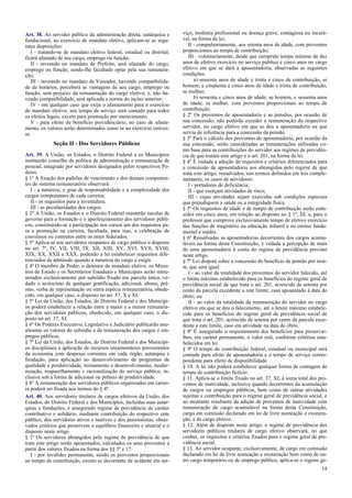 Art. 38. Ao servidor público da administração direta, autárquica e
fundacional, no exercício de mandato eletivo, aplicam-se as segu-
intes disposições:
I - tratando-se de mandato eletivo federal, estadual ou distrital,
ficará afastado de seu cargo, emprego ou função;
II - investido no mandato de Prefeito, será afastado do cargo,
emprego ou função, sendo-lhe facultado optar pela sua remunera-
ção;
III - investido no mandato de Vereador, havendo compatibilida-
de de horários, perceberá as vantagens de seu cargo, emprego ou
função, sem prejuízo da remuneração do cargo eletivo, e, não ha-
vendo compatibilidade, será aplicada a norma do inciso anterior;
IV - em qualquer caso que exija o afastamento para o exercício
de mandato eletivo, seu tempo de serviço será contado para todos
os efeitos legais, exceto para promoção por merecimento;
V - para efeito de benefício previdenciário, no caso de afasta-
mento, os valores serão determinados como se no exercício estives-
se.
Seção II - Dos Servidores Públicos
Art. 39. A União, os Estados, o Distrito Federal e os Municípios
instituirão conselho de política de administração e remuneração de
pessoal, integrado por servidores designados pelos respectivos Po-
deres.
§ 1º A fixação dos padrões de vencimento e dos demais componen-
tes do sistema remuneratório observará:
I - a natureza, o grau de responsabilidade e a complexidade dos
cargos componentes de cada carreira;
II - os requisitos para a investidura;
III - as peculiaridades dos cargos.
§ 2º A União, os Estados e o Distrito Federal manterão escolas de
governo para a formação e o aperfeiçoamento dos servidores públi-
cos, constituindo-se a participação nos cursos um dos requisitos pa-
ra a promoção na carreira, facultada, para isso, a celebração de
convênios ou contratos entre os entes federados.
§ 3º Aplica-se aos servidores ocupantes de cargo público o disposto
no art. 7º, IV, VII, VIII, IX, XII, XIII, XV, XVI, XVII, XVIII,
XIX, XX, XXII e XXX, podendo a lei estabelecer requisitos dife-
renciados de admissão quando a natureza do cargo o exigir.
§ 4º O membro de Poder, o detentor de mandato eletivo, os Minis-
tros de Estado e os Secretários Estaduais e Municipais serão remu-
nerados exclusivamente por subsídio fixado em parcela única, ve-
dado o acréscimo de qualquer gratificação, adicional, abono, prê-
mio, verba de representação ou outra espécie remuneratória, obede-
cido, em qualquer caso, o disposto no art. 37, X e XI.
§ 5º Lei da União, dos Estados, do Distrito Federal e dos Municípi-
os poderá estabelecer a relação entre a maior e a menor remunera-
ção dos servidores públicos, obedecido, em qualquer caso, o dis-
posto no art. 37, XI.
§ 6º Os Poderes Executivo, Legislativo e Judiciário publicarão anu-
almente os valores do subsídio e da remuneração dos cargos e em-
pregos públicos.
§ 7º Lei da União, dos Estados, do Distrito Federal e dos Municípi-
os disciplinará a aplicação de recursos orçamentários provenientes
da economia com despesas correntes em cada órgão, autarquia e
fundação, para aplicação no desenvolvimento de programas de
qualidade e produtividade, treinamento e desenvolvimento, moder-
nização, reaparelhamento e racionalização do serviço público, in-
clusive sob a forma de adicional ou prêmio de produtividade.
§ 8º A remuneração dos servidores públicos organizados em carrei-
ra poderá ser fixada nos termos do § 4º.
Art. 40. Aos servidores titulares de cargos efetivos da União, dos
Estados, do Distrito Federal e dos Municípios, incluídas suas autar-
quias e fundações, é assegurado regime de previdência de caráter
contributivo e solidário, mediante contribuição do respectivo ente
público, dos servidores ativos e inativos e dos pensionistas, obser-
vados critérios que preservem o equilíbrio financeiro e atuarial e o
disposto neste artigo.
§ 1º Os servidores abrangidos pelo regime de previdência de que
trata este artigo serão aposentados, calculados os seus proventos a
partir dos valores fixados na forma dos §§ 3º e 17:
I - por invalidez permanente, sendo os proventos proporcionais
ao tempo de contribuição, exceto se decorrente de acidente em ser-
viço, moléstia profissional ou doença grave, contagiosa ou incurá-
vel, na forma da lei;
II - compulsoriamente, aos setenta anos de idade, com proventos
proporcionais ao tempo de contribuição;
III - voluntariamente, desde que cumprido tempo mínimo de dez
anos de efetivo exercício no serviço público e cinco anos no cargo
efetivo em que se dará a aposentadoria, observadas as seguintes
condições:
a) sessenta anos de idade e trinta e cinco de contribuição, se
homem, e cinqüenta e cinco anos de idade e trinta de contribuição,
se mulher;
b) sessenta e cinco anos de idade, se homem, e sessenta anos
de idade, se mulher, com proventos proporcionais ao tempo de
contribuição.
§ 2º Os proventos de aposentadoria e as pensões, por ocasião de
sua concessão, não poderão exceder a remuneração do respectivo
servidor, no cargo efetivo em que se deu a aposentadoria ou que
serviu de referência para a concessão da pensão.
§ 3º Para o cálculo dos proventos de aposentadoria, por ocasião da
sua concessão, serão consideradas as remunerações utilizadas co-
mo base para as contribuições do servidor aos regimes de previdên-
cia de que tratam este artigo e o art. 201, na forma da lei.
§ 4º É vedada a adoção de requisitos e critérios diferenciados para
a concessão de aposentadoria aos abrangidos pelo regime de que
trata este artigo, ressalvados, nos termos definidos em leis comple-
mentares, os casos de servidores:
I - portadores de deficiência;
II - que exerçam atividades de risco;
III - cujas atividades sejam exercidas sob condições especiais
que prejudiquem a saúde ou a integridade física.
§ 5º Os requisitos de idade e de tempo de contribuição serão redu-
zidos em cinco anos, em relação ao disposto no § 1º, III, a, para o
professor que comprove exclusivamente tempo de efetivo exercício
das funções de magistério na educação infantil e no ensino funda-
mental e médio.
§ 6º Ressalvadas as aposentadorias decorrentes dos cargos acumu-
láveis na forma desta Constituição, é vedada a percepção de mais
de uma aposentadoria à conta do regime de previdência previsto
neste artigo.
§ 7º Lei disporá sobre a concessão do benefício de pensão por mor-
te, que será igual:
I - ao valor da totalidade dos proventos do servidor falecido, até
o limite máximo estabelecido para os benefícios do regime geral de
previdência social de que trata o art. 201, acrescido de setenta por
cento da parcela excedente a este limite, caso aposentado à data do
óbito; ou
II - ao valor da totalidade da remuneração do servidor no cargo
efetivo em que se deu o falecimento, até o limite máximo estabele-
cido para os benefícios do regime geral de previdência social de
que trata o art. 201, acrescido de setenta por cento da parcela exce-
dente a este limite, caso em atividade na data do óbito.
§ 8º É assegurado o reajustamento dos benefícios para preservar-
lhes, em caráter permanente, o valor real, conforme critérios esta-
belecidos em lei.
§ 9º O tempo de contribuição federal, estadual ou municipal será
contado para efeito de aposentadoria e o tempo de serviço corres-
pondente para efeito de disponibilidade.
§ 10. A lei não poderá estabelecer qualquer forma de contagem de
tempo de contribuição fictício.
§ 11. Aplica-se o limite fixado no art. 37, XI, à soma total dos pro-
ventos de inatividade, inclusive quando decorrentes da acumulação
de cargos ou empregos públicos, bem como de outras atividades
sujeitas a contribuição para o regime geral de previdência social, e
ao montante resultante da adição de proventos de inatividade com
remuneração de cargo acumulável na forma desta Constituição,
cargo em comissão declarado em lei de livre nomeação e exonera-
ção, e de cargo eletivo.
§ 12. Além do disposto neste artigo, o regime de previdência dos
servidores públicos titulares de cargo efetivo observará, no que
couber, os requisitos e critérios fixados para o regime geral de pre-
vidência social.
§ 13. Ao servidor ocupante, exclusivamente, de cargo em comissão
declarado em lei de livre nomeação e exoneração bem como de ou-
tro cargo temporário ou de emprego público, aplica-se o regime ge-
14
 