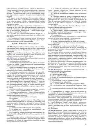 nados diretamente ao Poder Judiciário, cabendo ao Presidente do
Tribunal que proferir a decisão exeqüenda determinar o pagamento
segundo as possibilidades do depósito, e autorizar, a requerimento
do credor, e exclusivamente para o caso de preterimento de seu di-
reito de precedência, o seqüestro da quantia necessária à satisfação
do débito.
§ 3º O disposto no caput deste artigo, relativamente à expedição de
precatórios, não se aplica aos pagamentos de obrigações definidas
em lei como de pequeno valor que a Fazenda Federal, Estadual,
Distrital ou Municipal deva fazer em virtude de sentença judicial
transitada em julgado.
§ 4º São vedados a expedição de precatório complementar ou su-
plementar de valor pago, bem como fracionamento, repartição ou
quebra do valor da execução, a fim de que seu pagamento não se
faça, em parte, na forma estabelecida no § 3º deste artigo e, em par-
te, mediante expedição de precatório.
§ 5º A lei poderá fixar valores distintos para o fim previsto no § 3º
deste artigo, segundo as diferentes capacidades das entidades de di-
reito público.
§ 6º O Presidente do Tribunal competente que, por ato comissivo
ou omissivo, retardar ou tentar frustrar a liquidação regular de pre-
catório incorrerá em crime de responsabilidade.
Seção II - Do Supremo Tribunal Federal
Art. 101. O Supremo Tribunal Federal compõe-se de onze Minis-
tros, escolhidos dentre cidadãos com mais de trinta e cinco e menos
de sessenta e cinco anos de idade, de notável saber jurídico e repu-
tação ilibada.
Parágrafo único. Os Ministros do Supremo Tribunal Federal serão
nomeados pelo Presidente da República, depois de aprovada a es-
colha pela maioria absoluta do Senado Federal.
Art. 102. Compete ao Supremo Tribunal Federal, precipuamente, a
guarda da Constituição, cabendo-lhe:
I - processar e julgar, originariamente:
a) a ação direta de inconstitucionalidade de lei ou ato normati-
vo federal ou estadual e a ação declaratória de constitucionalidade
de lei ou ato normativo federal;
b) nas infrações penais comuns, o Presidente da República, o
Vice-Presidente, os membros do Congresso Nacional, seus própri-
os Ministros e o Procurador-Geral da República;
c) nas infrações penais comuns e nos crimes de responsabili-
dade, os Ministros de Estado e os Comandantes da Marinha, do
Exército e da Aeronáutica, ressalvado o disposto no art. 52, I, os
membros dos Tribunais Superiores, os do Tribunal de Contas da
União e os chefes de missão diplomática de caráter permanente;
d) o habeas corpus, sendo paciente qualquer das pessoas refe-
ridas nas alíneas anteriores; o mandado de segurança e o habeas da-
ta contra atos do Presidente da República, das Mesas da Câmara
dos Deputados e do Senado Federal, do Tribunal de Contas da Uni-
ão, do Procurador-Geral da República e do próprio Supremo Tribu-
nal Federal;
e) o litígio entre Estado estrangeiro ou organismo internacio-
nal e a União, o Estado, o Distrito Federal ou o Território;
f) as causas e os conflitos entre a União e os Estados, a União
e o Distrito Federal, ou entre uns e outros, inclusive as respectivas
entidades da administração indireta;
g) a extradição solicitada por Estado estrangeiro;
h) (Revogada).
i) o habeas corpus, quando o coator for Tribunal Superior ou
quando o coator ou o paciente for autoridade ou funcionário cujos
atos estejam sujeitos diretamente à jurisdição do Supremo Tribunal
Federal, ou se trate de crime sujeito à mesma jurisdição em uma
única instância;
j) a revisão criminal e a ação rescisória de seus julgados;
l) a reclamação para a preservação de sua competência e ga-
rantia da autoridade de suas decisões;
m) a execução de sentença nas causas de sua competência ori-
ginária, facultada a delegação de atribuições para a prática de atos
processuais;
n) a ação em que todos os membros da magistratura sejam di-
reta ou indiretamente interessados, e aquela em que mais da metade
dos membros do tribunal de origem estejam impedidos ou sejam
direta ou indiretamente interessados;
o) os conflitos de competência entre o Superior Tribunal de
Justiça e quaisquer tribunais, entre Tribunais Superiores, ou entre
estes e qualquer outro tribunal;
p) o pedido de medida cautelar das ações diretas de inconstitu-
cionalidade;
q) o mandado de injunção, quando a elaboração da norma re-
gulamentadora for atribuição do Presidente da República, do Con-
gresso Nacional, da Câmara dos Deputados, do Senado Federal, da
Mesa de uma dessas Casas Legislativas, do Tribunal de Contas da
União, de um dos Tribunais Superiores, ou do próprio Supremo
Tribunal Federal;
r) as ações contra o Conselho Nacional de Justiça e contra o
Conselho Nacional do Ministério Público;
II - julgar, em recurso ordinário:
a) o habeas corpus, o mandado de segurança, o habeas data e
o mandado de injunção decididos em única instância pelos Tribu-
nais Superiores, se denegatória a decisão;
b) o crime político;
III - julgar, mediante recurso extraordinário, as causas decididas
em única ou última instância, quando a decisão recorrida:
a) contrariar dispositivo desta Constituição;
b) declarar a inconstitucionalidade de tratado ou lei federal;
c) julgar válida lei ou ato de governo local contestado em face
desta Constituição.
d) julgar válida lei local contestada em face de lei federal.
§ 1º A argüição de descumprimento de preceito fundamental, de-
corrente desta Constituição, será apreciada pelo Supremo Tribunal
Federal, na forma da lei.
§ 2º As decisões definitivas de mérito, proferidas pelo Supremo
Tribunal Federal, nas ações diretas de inconstitucionalidade e nas
ações declaratórias de constitucionalidade produzirão eficácia con-
tra todos e efeito vinculante, relativamente aos demais órgãos do
Poder Judiciário e à administração pública direta e indireta, nas es-
feras federal, estadual e municipal.
§ 3º No recurso extraordinário o recorrente deverá demonstrar a re-
percussão geral das questões constitucionais discutidas no caso,
nos termos da lei, a fim de que o Tribunal examine a admissão do
recurso, somente podendo recusá-lo pela manifestação de dois ter-
ços de seus membros.
Art. 103. Podem propor a ação direta de inconstitucionalidade e a
ação declaratória de constitucionalidade:
I - o Presidente da República;
II - a Mesa do Senado Federal;
III - a Mesa da Câmara dos Deputados;
IV - a Mesa de Assembléia Legislativa ou da Câmara Legislativa
do Distrito Federal;
V - o Governador de Estado ou do Distrito Federal;
VI - o Procurador-Geral da República;
VII - o Conselho Federal da Ordem dos Advogados do Brasil;
VIII - partido político com representação no Congresso Nacio-
nal;
IX - confederação sindical ou entidade de classe de âmbito naci-
onal.
§ 1º O Procurador-Geral da República deverá ser previamente ou-
vido nas ações de inconstitucionalidade e em todos os processos de
competência do Supremo Tribunal Federal.
§ 2º Declarada a inconstitucionalidade por omissão de medida para
tornar efetiva norma constitucional, será dada ciência ao Poder
competente para a adoção das providências necessárias e, em se
tratando de órgão administrativo, para fazê-lo em trinta dias.
§ 3º Quando o Supremo Tribunal Federal apreciar a inconstitucio-
nalidade, em tese, de norma legal ou ato normativo, citará, previa-
mente, o Advogado-Geral da União, que defenderá o ato ou texto
impugnado.
§ 4º (Revogado).
Art. 103-A. O Supremo Tribunal Federal poderá, de ofício ou por
provocação, mediante decisão de dois terços dos seus membros,
após reiteradas decisões sobre matéria constitucional, aprovar sú-
mula que, a partir de sua publicação na imprensa oficial, terá efeito
vinculante em relação aos demais órgãos do Poder Judiciário e à
administração pública direta e indireta, nas esferas federal, estadual
e municipal, bem como proceder à sua revisão ou cancelamento, na
forma estabelecida em lei.
24
 