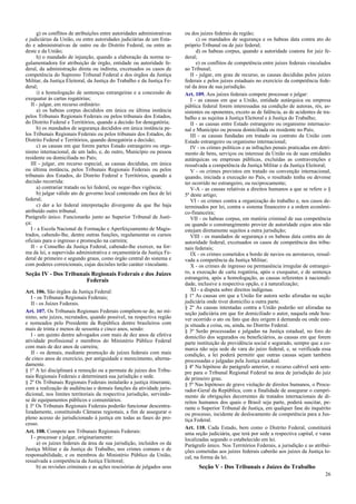 g) os conflitos de atribuições entre autoridades administrativas
e judiciárias da União, ou entre autoridades judiciárias de um Esta-
do e administrativas de outro ou do Distrito Federal, ou entre as
deste e da União;
h) o mandado de injunção, quando a elaboração da norma re-
gulamentadora for atribuição de órgão, entidade ou autoridade fe-
deral, da administração direta ou indireta, excetuados os casos de
competência do Supremo Tribunal Federal e dos órgãos da Justiça
Militar, da Justiça Eleitoral, da Justiça do Trabalho e da Justiça Fe-
deral;
i) a homologação de sentenças estrangeiras e a concessão de
exequatur às cartas rogatórias;
II - julgar, em recurso ordinário:
a) os habeas corpus decididos em única ou última instância
pelos Tribunais Regionais Federais ou pelos tribunais dos Estados,
do Distrito Federal e Territórios, quando a decisão for denegatória;
b) os mandados de segurança decididos em única instância pe-
los Tribunais Regionais Federais ou pelos tribunais dos Estados, do
Distrito Federal e Territórios, quando denegatória a decisão;
c) as causas em que forem partes Estado estrangeiro ou orga-
nismo internacional, de um lado, e, do outro, Município ou pessoa
residente ou domiciliada no País;
III - julgar, em recurso especial, as causas decididas, em única
ou última instância, pelos Tribunais Regionais Federais ou pelos
tribunais dos Estados, do Distrito Federal e Territórios, quando a
decisão recorrida:
a) contrariar tratado ou lei federal, ou negar-lhes vigência;
b) julgar válido ato de governo local contestado em face de lei
federal;
c) der a lei federal interpretação divergente da que lhe haja
atribuído outro tribunal.
Parágrafo único. Funcionarão junto ao Superior Tribunal de Justi-
ça:
I - a Escola Nacional de Formação e Aperfeiçoamento de Magis-
trados, cabendo-lhe, dentre outras funções, regulamentar os cursos
oficiais para o ingresso e promoção na carreira;
II - o Conselho da Justiça Federal, cabendo-lhe exercer, na for-
ma da lei, a supervisão administrativa e orçamentária da Justiça Fe-
deral de primeiro e segundo graus, como órgão central do sistema e
com poderes correicionais, cujas decisões terão caráter vinculante.
Seção IV - Dos Tribunais Regionais Federais e dos Juízes
Federais
Art. 106. São órgãos da Justiça Federal:
I - os Tribunais Regionais Federais;
II - os Juízes Federais.
Art. 107. Os Tribunais Regionais Federais compõem-se de, no mí-
nimo, sete juízes, recrutados, quando possível, na respectiva região
e nomeados pelo Presidente da República dentre brasileiros com
mais de trinta e menos de sessenta e cinco anos, sendo:
I - um quinto dentre advogados com mais de dez anos de efetiva
atividade profissional e membros do Ministério Público Federal
com mais de dez anos de carreira;
II - os demais, mediante promoção de juízes federais com mais
de cinco anos de exercício, por antiguidade e merecimento, alterna-
damente.
§ 1º A lei disciplinará a remoção ou a permuta de juízes dos Tribu-
nais Regionais Federais e determinará sua jurisdição e sede.
§ 2º Os Tribunais Regionais Federais instalarão a justiça itinerante,
com a realização de audiências e demais funções da atividade juris-
dicional, nos limites territoriais da respectiva jurisdição, servindo-
se de equipamentos públicos e comunitários.
§ 3º Os Tribunais Regionais Federais poderão funcionar descentra-
lizadamente, constituindo Câmaras regionais, a fim de assegurar o
pleno acesso do jurisdicionado à justiça em todas as fases do pro-
cesso.
Art. 108. Compete aos Tribunais Regionais Federais:
I - processar e julgar, originariamente:
a) os juízes federais da área de sua jurisdição, incluídos os da
Justiça Militar e da Justiça do Trabalho, nos crimes comuns e de
responsabilidade, e os membros do Ministério Público da União,
ressalvada a competência da Justiça Eleitoral;
b) as revisões criminais e as ações rescisórias de julgados seus
ou dos juízes federais da região;
c) os mandados de segurança e os habeas data contra ato do
próprio Tribunal ou de juiz federal;
d) os habeas corpus, quando a autoridade coatora for juiz fe-
deral;
e) os conflitos de competência entre juízes federais vinculados
ao Tribunal;
II - julgar, em grau de recurso, as causas decididas pelos juízes
federais e pelos juízes estaduais no exercício da competência fede-
ral da área de sua jurisdição.
Art. 109. Aos juízes federais compete processar e julgar:
I - as causas em que a União, entidade autárquica ou empresa
pública federal forem interessadas na condição de autoras, rés, as-
sistentes ou oponentes, exceto as de falência, as de acidentes de tra-
balho e as sujeitas à Justiça Eleitoral e à Justiça do Trabalho;
II - as causas entre Estado estrangeiro ou organismo internacio-
nal e Município ou pessoa domiciliada ou residente no País;
III - as causas fundadas em tratado ou contrato da União com
Estado estrangeiro ou organismo internacional;
IV - os crimes políticos e as infrações penais praticadas em detri-
mento de bens, serviços ou interesse da União ou de suas entidades
autárquicas ou empresas públicas, excluídas as contravenções e
ressalvada a competência da Justiça Militar e da Justiça Eleitoral;
V - os crimes previstos em tratado ou convenção internacional,
quando, iniciada a execução no País, o resultado tenha ou devesse
ter ocorrido no estrangeiro, ou reciprocamente;
V-A - as causas relativas a direitos humanos a que se refere o §
5º deste artigo;
VI - os crimes contra a organização do trabalho e, nos casos de-
terminados por lei, contra o sistema financeiro e a ordem econômi-
co-financeira;
VII - os habeas corpus, em matéria criminal de sua competência
ou quando o constrangimento provier de autoridade cujos atos não
estejam diretamente sujeitos a outra jurisdição;
VIII - os mandados de segurança e os habeas data contra ato de
autoridade federal, excetuados os casos de competência dos tribu-
nais federais;
IX - os crimes cometidos a bordo de navios ou aeronaves, ressal-
vada a competência da Justiça Militar;
X - os crimes de ingresso ou permanência irregular de estrangei-
ro, a execução de carta rogatória, após o exequatur, e de sentença
estrangeira, após a homologação, as causas referentes à nacionali-
dade, inclusive a respectiva opção, e à naturalização;
XI - a disputa sobre direitos indígenas.
§ 1º As causas em que a União for autora serão aforadas na seção
judiciária onde tiver domicílio a outra parte.
§ 2º As causas intentadas contra a União poderão ser aforadas na
seção judiciária em que for domiciliado o autor, naquela onde hou-
ver ocorrido o ato ou fato que deu origem à demanda ou onde este-
ja situada a coisa, ou, ainda, no Distrito Federal.
§ 3º Serão processadas e julgadas na Justiça estadual, no foro do
domicílio dos segurados ou beneficiários, as causas em que forem
parte instituição de previdência social e segurado, sempre que a co-
marca não seja sede de vara do juízo federal, e, se verificada essa
condição, a lei poderá permitir que outras causas sejam também
processadas e julgadas pela Justiça estadual.
§ 4º Na hipótese do parágrafo anterior, o recurso cabível será sem-
pre para o Tribunal Regional Federal na área de jurisdição do juiz
de primeiro grau.
§ 5º Nas hipóteses de grave violação de direitos humanos, o Procu-
rador-Geral da República, com a finalidade de assegurar o cumpri-
mento de obrigações decorrentes de tratados internacionais de di-
reitos humanos dos quais o Brasil seja parte, poderá suscitar, pe-
rante o Superior Tribunal de Justiça, em qualquer fase do inquérito
ou processo, incidente de deslocamento de competência para a Jus-
tiça Federal.
Art. 110. Cada Estado, bem como o Distrito Federal, constituirá
uma seção judiciária, que terá por sede a respectiva capital, e varas
localizadas segundo o estabelecido em lei.
Parágrafo único. Nos Territórios Federais, a jurisdição e as atribui-
ções cometidas aos juízes federais caberão aos juízes da Justiça lo-
cal, na forma da lei.
Seção V - Dos Tribunais e Juízes do Trabalho
26
 