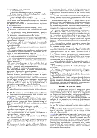 os, percentagens ou custas processuais;
b) exercer a advocacia;
c) participar de sociedade comercial, na forma da lei;
d) exercer, ainda que em disponibilidade, qualquer outra fun-
ção pública, salvo uma de magistério;
e) exercer atividade político-partidária;
f) receber, a qualquer título ou pretexto, auxílios ou contribui-
ções de pessoas físicas, entidades públicas ou privadas, ressalvadas
as exceções previstas em lei.
§ 6º Aplica-se aos membros do Ministério Público o disposto no
art. 95, parágrafo único, V.
Art. 129. São funções institucionais do Ministério Público:
I - promover, privativamente, a ação penal pública, na forma da
lei;
II - zelar pelo efetivo respeito dos poderes públicos e dos servi-
ços de relevância pública aos direitos assegurados nesta Constitui-
ção, promovendo as medidas necessárias a sua garantia;
III - promover o inquérito civil e a ação civil pública, para a pro-
teção do patrimônio público e social, do meio ambiente e de outros
interesses difusos e coletivos;
IV - promover a ação de inconstitucionalidade ou representação
para fins de intervenção da União e dos Estados, nos casos previs-
tos nesta Constituição;
V - defender judicialmente os direitos e interesses das popula-
ções indígenas;
VI - expedir notificações nos procedimentos administrativos de
sua competência, requisitando informações e documentos para ins-
truí-los, na forma da lei complementar respectiva;
VII - exercer o controle externo da atividade policial, na forma
da lei complementar mencionada no artigo anterior;
VIII - requisitar diligências investigatórias e a instauração de in-
quérito policial, indicados os fundamentos jurídicos de suas mani-
festações processuais;
IX - exercer outras funções que lhe forem conferidas, desde que
compatíveis com sua finalidade, sendo-lhe vedada a representação
judicial e a consultoria jurídica de entidades públicas.
§ 1º A legitimação do Ministério Público para as ações civis pre-
vistas neste artigo não impede a de terceiros, nas mesmas hipóte-
ses, segundo o disposto nesta Constituição e na lei.
§ 2º As funções do Ministério Público só podem ser exercidas por
integrantes da carreira, que deverão residir na comarca da respecti-
va lotação, salvo autorização do chefe da instituição.
§ 3º O ingresso na carreira do Ministério Público far-se-á mediante
concurso público de provas e títulos, assegurada a participação da
Ordem dos Advogados do Brasil em sua realização, exigindo-se do
bacharel em direito, no mínimo, três anos de atividade jurídica e
observando-se, nas nomeações, a ordem de classificação.
§ 4º Aplica-se ao Ministério Público, no que couber, o disposto no
art. 93.
§ 5º A distribuição de processos no Ministério Público será imedia-
ta.
Art. 130. Aos membros do Ministério Público junto aos Tribunais
de Contas aplicam-se as disposições desta Seção pertinentes a di-
reitos, vedações e forma de investidura.
Art. 130-A. O Conselho Nacional do Ministério Público compõe-
se de quatorze membros nomeados pelo Presidente da República,
depois de aprovada a escolha pela maioria absoluta do Senado Fe-
deral, para um mandato de dois anos, admitida uma recondução,
sendo:
I - o Procurador-Geral da República, que o preside;
II - quatro membros do Ministério Público da União, assegurada
a representação de cada uma de suas carreiras;
III - três membros do Ministério Público dos Estados;
IV - dois juízes, indicados um pelo Supremo Tribunal Federal e
outro pelo Superior Tribunal de Justiça;
V - dois advogados, indicados pelo Conselho Federal da Ordem
dos Advogados do Brasil;
VI - dois cidadãos de notável saber jurídico e reputação ilibada,
indicados um pela Câmara dos Deputados e outro pelo Senado Fe-
deral.
§ 1º Os membros do Conselho oriundos do Ministério Público se-
rão indicados pelos respectivos Ministérios Públicos, na forma da
lei.
§ 2º Compete ao Conselho Nacional do Ministério Público o con-
trole da atuação administrativa e financeira do Ministério Público e
do cumprimento dos deveres funcionais de seus membros, caben-
do-lhe:
I - zelar pela autonomia funcional e administrativa do Ministério
Público, podendo expedir atos regulamentares, no âmbito de sua
competência, ou recomendar providências;
II - zelar pela observância do art. 37 e apreciar, de ofício ou me-
diante provocação, a legalidade dos atos administrativos praticados
por membros ou órgãos do Ministério Público da União e dos Esta-
dos, podendo desconstituí-los, revê-los ou fixar prazo para que se
adotem as providências necessárias ao exato cumprimento da lei,
sem prejuízo da competência dos Tribunais de Contas;
III - receber e conhecer das reclamações contra membros ou ór-
gãos do Ministério Público da União ou dos Estados, inclusive con-
tra seus serviços auxiliares, sem prejuízo da competência discipli-
nar e correicional da instituição, podendo avocar processos disci-
plinares em curso, determinar a remoção, a disponibilidade ou a
aposentadoria com subsídios ou proventos proporcionais ao tempo
de serviço e aplicar outras sanções administrativas, assegurada am-
pla defesa;
IV - rever, de ofício ou mediante provocação, os processos disci-
plinares de membros do Ministério Público da União ou dos Esta-
dos julgados há menos de um ano;
V - elaborar relatório anual, propondo as providências que julgar
necessárias sobre a situação do Ministério Público no País e as ati-
vidades do Conselho, o qual deve integrar a mensagem prevista no
art. 84, XI.
§ 3º O Conselho escolherá, em votação secreta, um Corregedor na-
cional, dentre os membros do Ministério Público que o integram,
vedada a recondução, competindo-lhe, além das atribuições que lhe
forem conferidas pela lei, as seguintes:
I - receber reclamações e denúncias, de qualquer interessado, re-
lativas aos membros do Ministério Público e dos seus serviços au-
xiliares;
II - exercer funções executivas do Conselho, de inspeção e cor-
reição geral;
III - requisitar e designar membros do Ministério Público, dele-
gando-lhes atribuições, e requisitar servidores de órgãos do Minis-
tério Público.
§ 4º O Presidente do Conselho Federal da Ordem dos Advogados
do Brasil oficiará junto ao Conselho.
§ 5º Leis da União e dos Estados criarão ouvidorias do Ministério
Público, competentes para receber reclamações e denúncias de
qualquer interessado contra membros ou órgãos do Ministério Pú-
blico, inclusive contra seus serviços auxiliares, representando dire-
tamente ao Conselho Nacional do Ministério Público.
Seção II - Da Advocacia Pública
Art. 131. A Advocacia-Geral da União é a instituição que, direta-
mente ou através de órgão vinculado, representa a União, judicial e
extrajudicialmente, cabendo-lhe, nos termos da lei complementar
que dispuser sobre sua organização e funcionamento, as atividades
de consultoria e assessoramento jurídico do Poder Executivo.
§ 1º A Advocacia-Geral da União tem por chefe o Advogado-Geral
da União, de livre nomeação pelo Presidente da República dentre
cidadãos maiores de trinta e cinco anos, de notável saber jurídico e
reputação ilibada.
§ 2º O ingresso nas classes iniciais das carreiras da instituição de
que trata este artigo far-se-á mediante concurso público de provas e
títulos.
§ 3º Na execução da dívida ativa de natureza tributária, a represen-
tação da União cabe à Procuradoria-Geral da Fazenda Nacional,
observado o disposto em lei.
Art. 132. Os Procuradores dos Estados e do Distrito Federal, orga-
nizados em carreira, na qual o ingresso dependerá de concurso pú-
blico de provas e títulos, com a participação da Ordem dos Advo-
gados do Brasil em todas as suas fases, exercerão a representação
judicial e a consultoria jurídica das respectivas unidades federadas.
Parágrafo único. Aos procuradores referidos neste artigo é assegu-
rada estabilidade após três anos de efetivo exercício, mediante ava-
liação de desempenho perante os órgãos próprios, após relatório
circunstanciado das corregedorias.
29
 