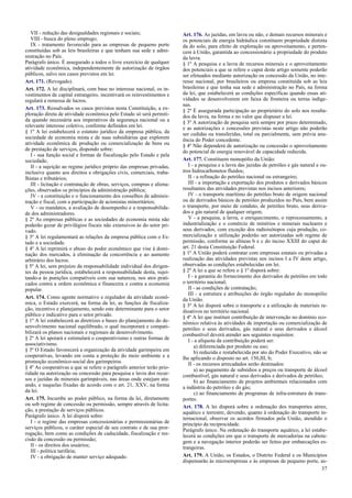 VII - redução das desigualdades regionais e sociais;
VIII - busca do pleno emprego;
IX - tratamento favorecido para as empresas de pequeno porte
constituídas sob as leis brasileiras e que tenham sua sede e admi-
nistração no País.
Parágrafo único. É assegurado a todos o livre exercício de qualquer
atividade econômica, independentemente de autorização de órgãos
públicos, salvo nos casos previstos em lei.
Art. 171. (Revogado).
Art. 172. A lei disciplinará, com base no interesse nacional, os in-
vestimentos de capital estrangeiro, incentivará os reinvestimentos e
regulará a remessa de lucros.
Art. 173. Ressalvados os casos previstos nesta Constituição, a ex-
ploração direta de atividade econômica pelo Estado só será permiti-
da quando necessária aos imperativos da segurança nacional ou a
relevante interesse coletivo, conforme definidos em lei.
§ 1º A lei estabelecerá o estatuto jurídico da empresa pública, da
sociedade de economia mista e de suas subsidiárias que explorem
atividade econômica de produção ou comercialização de bens ou
de prestação de serviços, dispondo sobre:
I - sua função social e formas de fiscalização pelo Estado e pela
sociedade;
II - a sujeição ao regime jurídico próprio das empresas privadas,
inclusive quanto aos direitos e obrigações civis, comerciais, traba-
lhistas e tributários;
III - licitação e contratação de obras, serviços, compras e aliena-
ções, observados os princípios da administração pública;
IV - a constituição e o funcionamento dos conselhos de adminis-
tração e fiscal, com a participação de acionistas minoritários;
V - os mandatos, a avaliação de desempenho e a responsabilida-
de dos administradores.
§ 2º As empresas públicas e as sociedades de economia mista não
poderão gozar de privilégios fiscais não extensivos às do setor pri-
vado.
§ 3º A lei regulamentará as relações da empresa pública com o Es-
tado e a sociedade.
§ 4º A lei reprimirá o abuso do poder econômico que vise à domi-
nação dos mercados, à eliminação da concorrência e ao aumento
arbitrário dos lucros.
§ 5º A lei, sem prejuízo da responsabilidade individual dos dirigen-
tes da pessoa jurídica, estabelecerá a responsabilidade desta, sujei-
tando-a às punições compatíveis com sua natureza, nos atos prati-
cados contra a ordem econômica e financeira e contra a economia
popular.
Art. 174. Como agente normativo e regulador da atividade econô-
mica, o Estado exercerá, na forma da lei, as funções de fiscaliza-
ção, incentivo e planejamento, sendo este determinante para o setor
público e indicativo para o setor privado.
§ 1º A lei estabelecerá as diretrizes e bases do planejamento do de-
senvolvimento nacional equilibrado, o qual incorporará e compati-
bilizará os planos nacionais e regionais de desenvolvimento.
§ 2º A lei apoiará e estimulará o cooperativismo e outras formas de
associativismo.
§ 3º O Estado favorecerá a organização da atividade garimpeira em
cooperativas, levando em conta a proteção do meio ambiente e a
promoção econômico-social dos garimpeiros.
§ 4º As cooperativas a que se refere o parágrafo anterior terão prio-
ridade na autorização ou concessão para pesquisa e lavra dos recur-
sos e jazidas de minerais garimpáveis, nas áreas onde estejam atu-
ando, e naquelas fixadas de acordo com o art. 21, XXV, na forma
da lei.
Art. 175. Incumbe ao poder público, na forma da lei, diretamente
ou sob regime de concessão ou permissão, sempre através de licita-
ção, a prestação de serviços públicos.
Parágrafo único. A lei disporá sobre:
I - o regime das empresas concessionárias e permissionárias de
serviços públicos, o caráter especial de seu contrato e de sua pror-
rogação, bem como as condições de caducidade, fiscalização e res-
cisão da concessão ou permissão;
II - os direitos dos usuários;
III - política tarifária;
IV - a obrigação de manter serviço adequado.
Art. 176. As jazidas, em lavra ou não, e demais recursos minerais e
os potenciais de energia hidráulica constituem propriedade distinta
da do solo, para efeito de exploração ou aproveitamento, e perten-
cem à União, garantida ao concessionário a propriedade do produto
da lavra.
§ 1º A pesquisa e a lavra de recursos minerais e o aproveitamento
dos potenciais a que se refere o caput deste artigo somente poderão
ser efetuados mediante autorização ou concessão da União, no inte-
resse nacional, por brasileiros ou empresa constituída sob as leis
brasileiras e que tenha sua sede e administração no País, na forma
da lei, que estabelecerá as condições específicas quando essas ati-
vidades se desenvolverem em faixa de fronteira ou terras indíge-
nas.
§ 2º É assegurada participação ao proprietário do solo nos resulta-
dos da lavra, na forma e no valor que dispuser a lei.
§ 3º A autorização de pesquisa será sempre por prazo determinado,
e as autorizações e concessões previstas neste artigo não poderão
ser cedidas ou transferidas, total ou parcialmente, sem prévia anu-
ência do Poder concedente.
§ 4º Não dependerá de autorização ou concessão o aproveitamento
do potencial de energia renovável de capacidade reduzida.
Art. 177. Constituem monopólio da União:
I - a pesquisa e a lavra das jazidas de petróleo e gás natural e ou-
tros hidrocarbonetos fluidos;
II - a refinação do petróleo nacional ou estrangeiro;
III - a importação e exportação dos produtos e derivados básicos
resultantes das atividades previstas nos incisos anteriores;
IV - o transporte marítimo do petróleo bruto de origem nacional
ou de derivados básicos de petróleo produzidos no País, bem assim
o transporte, por meio de conduto, de petróleo bruto, seus deriva-
dos e gás natural de qualquer origem;
V - a pesquisa, a lavra, o enriquecimento, o reprocessamento, a
industrialização e o comércio de minérios e minerais nucleares e
seus derivados, com exceção dos radioisótopos cuja produção, co-
mercialização e utilização poderão ser autorizadas sob regime de
permissão, conforme as alíneas b e c do inciso XXIII do caput do
art. 21 desta Constituição Federal.
§ 1º A União poderá contratar com empresas estatais ou privadas a
realização das atividades previstas nos incisos I a IV deste artigo,
observadas as condições estabelecidas em lei.
§ 2º A lei a que se refere o § 1º disporá sobre:
I - a garantia do fornecimento dos derivados de petróleo em todo
o território nacional;
II - as condições de contratação;
III - a estrutura e atribuições do órgão regulador do monopólio
da União.
§ 3º A lei disporá sobre o transporte e a utilização de materiais ra-
dioativos no território nacional.
§ 4º A lei que instituir contribuição de intervenção no domínio eco-
nômico relativa às atividades de importação ou comercialização de
petróleo e seus derivados, gás natural e seus derivados e álcool
combustível deverá atender aos seguintes requisitos:
I - a alíquota da contribuição poderá ser:
a) diferenciada por produto ou uso;
b) reduzida e restabelecida por ato do Poder Executivo, não se
lhe aplicando o disposto no art. 150,III, b;
II - os recursos arrecadados serão destinados:
a) ao pagamento de subsídios a preços ou transporte de álcool
combustível, gás natural e seus derivados e derivados de petróleo;
b) ao financiamento de projetos ambientais relacionados com
a indústria do petróleo e do gás;
c) ao financiamento de programas de infra-estrutura de trans-
portes.
Art. 178. A lei disporá sobre a ordenação dos transportes aéreo,
aquático e terrestre, devendo, quanto à ordenação do transporte in-
ternacional, observar os acordos firmados pela União, atendido o
princípio da reciprocidade.
Parágrafo único. Na ordenação do transporte aquático, a lei estabe-
lecerá as condições em que o transporte de mercadorias na cabota-
gem e a navegação interior poderão ser feitos por embarcações es-
trangeiras.
Art. 179. A União, os Estados, o Distrito Federal e os Municípios
dispensarão às microempresas e às empresas de pequeno porte, as-
37
 