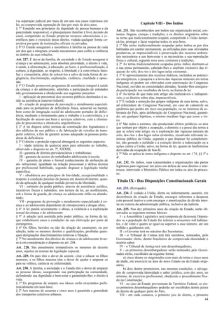 via separação judicial por mais de um ano nos casos expressos em
lei, ou comprovada separação de fato por mais de dois anos.
§ 7º Fundado nos princípios da dignidade da pessoa humana e da
paternidade responsável, o planejamento familiar é livre decisão do
casal, competindo ao Estado propiciar recursos educacionais e ci-
entíficos para o exercício desse direito, vedada qualquer forma co-
ercitiva por parte de instituições oficiais ou privadas.
§ 8º O Estado assegurará a assistência à família na pessoa de cada
um dos que a integram, criando mecanismos para coibir a violência
no âmbito de suas relações.
Art. 227. É dever da família, da sociedade e do Estado assegurar à
criança e ao adolescente, com absoluta prioridade, o direito à vida,
à saúde, à alimentação, à educação, ao lazer, à profissionalização, à
cultura, à dignidade, ao respeito, à liberdade e à convivência fami-
liar e comunitária, além de colocá-los a salvo de toda forma de ne-
gligência, discriminação, exploração, violência, crueldade e opres-
são.
§ 1º O Estado promoverá programas de assistência integral à saúde
da criança e do adolescente, admitida a participação de entidades
não governamentais e obedecendo aos seguintes preceitos:
I - aplicação de percentual dos recursos públicos destinados à sa-
úde na assistência materno-infantil;
II - criação de programas de prevenção e atendimento especiali-
zado para os portadores de deficiência física, sensorial ou mental,
bem como de integração social do adolescente portador de defici-
ência, mediante o treinamento para o trabalho e a convivência, e a
facilitação do acesso aos bens e serviços coletivos, com a elimina-
ção de preconceitos e obstáculos arquitetônicos.
§ 2º A lei disporá sobre normas de construção dos logradouros e
dos edifícios de uso público e de fabricação de veículos de trans-
porte coletivo, a fim de garantir acesso adequado às pessoas porta-
doras de deficiência.
§ 3º O direito a proteção especial abrangerá os seguintes aspectos:
I - idade mínima de quatorze anos para admissão ao trabalho,
observado o disposto no art. 7º, XXXIII;
II - garantia de direitos previdenciários e trabalhistas;
III - garantia de acesso do trabalhador adolescente à escola;
IV - garantia de pleno e formal conhecimento da atribuição de
ato infracional, igualdade na relação processual e defesa técnica
por profissional habilitado, segundo dispuser a legislação tutelar
específica;
V - obediência aos princípios de brevidade, excepcionalidade e
respeito à condição peculiar de pessoa em desenvolvimento, quan-
do da aplicação de qualquer medida privativa da liberdade;
VI - estímulo do poder público, através de assistência jurídica,
incentivos fiscais e subsídios, nos termos da lei, ao acolhimento,
sob a forma de guarda, de criança ou adolescente órfão ou abando-
nado;
VII - programas de prevenção e atendimento especializado à cri-
ança e ao adolescente dependente de entorpecentes e drogas afins.
§ 4º A lei punirá severamente o abuso, a violência e a exploração
sexual da criança e do adolescente.
§ 5º A adoção será assistida pelo poder público, na forma da lei,
que estabelecerá casos e condições de sua efetivação por parte de
estrangeiros.
§ 6º Os filhos, havidos ou não da relação do casamento, ou por
adoção, terão os mesmos direitos e qualificações, proibidas quais-
quer designações discriminatórias relativas à filiação.
§ 7º No atendimento dos direitos da criança e do adolescente levar-
se-á em consideração o disposto no art. 204.
Art. 228. São penalmente inimputáveis os menores de dezoito
anos, sujeitos às normas da legislação especial.
Art. 229. Os pais têm o dever de assistir, criar e educar os filhos
menores, e os filhos maiores têm o dever de ajudar e amparar os
pais na velhice, carência ou enfermidade.
Art. 230. A família, a sociedade e o Estado têm o dever de amparar
as pessoas idosas, assegurando sua participação na comunidade,
defendendo sua dignidade e bem-estar e garantindo-lhes o direito à
vida.
§ 1º Os programas de amparo aos idosos serão executados prefe-
rencialmente em seus lares.
§ 2º Aos maiores de sessenta e cinco anos é garantida a gratuidade
dos transportes coletivos urbanos.
Capítulo VIII - Dos Índios
Art. 231. São reconhecidos aos índios sua organização social, cos-
tumes, línguas, crenças e tradições, e os direitos originários sobre
as terras que tradicionalmente ocupam, competindo à União demar-
cá-las, proteger e fazer respeitar todos os seus bens.
§ 1º São terras tradicionalmente ocupadas pelos índios as por eles
habitadas em caráter permanente, as utilizadas para suas atividades
produtivas, as imprescindíveis à preservação dos recursos ambien-
tais necessários a seu bem-estar e as necessárias a sua reprodução
física e cultural, segundo seus usos, costumes e tradições.
§ 2º As terras tradicionalmente ocupadas pelos índios destinam-se
a sua posse permanente, cabendo-lhes o usufruto exclusivo das ri-
quezas do solo, dos rios e dos lagos nelas existentes.
§ 3º O aproveitamento dos recursos hídricos, incluídos os potenci-
ais energéticos, a pesquisa e a lavra das riquezas minerais em terras
indígenas só podem ser efetivados com autorização do Congresso
Nacional, ouvidas as comunidades afetadas, ficando-lhes assegura-
da participação nos resultados da lavra, na forma da lei.
§ 4º As terras de que trata este artigo são inalienáveis e indisponí-
veis, e os direitos sobre elas, imprescritíveis.
§ 5º É vedada a remoção dos grupos indígenas de suas terras, salvo,
ad referendum do Congresso Nacional, em caso de catástrofe ou
epidemia que ponha em risco sua população, ou no interesse da so-
berania do País, após deliberação do Congresso Nacional, garanti-
do, em qualquer hipótese, o retorno imediato logo que cesse o ris-
co.
§ 6º São nulos e extintos, não produzindo efeitos jurídicos, os atos
que tenham por objeto a ocupação, o domínio e a posse das terras a
que se refere este artigo, ou a exploração das riquezas naturais do
solo, dos rios e dos lagos nelas existentes, ressalvado relevante in-
teresse público da União, segundo o que dispuser lei complemen-
tar, não gerando a nulidade e a extinção direito a indenização ou a
ações contra a União, salvo, na forma da lei, quanto às benfeitorias
derivadas da ocupação de boa-fé.
§ 7º Não se aplica às terras indígenas o disposto no art. 174, §§ 3º e
4º.
Art. 232. Os índios, suas comunidades e organizações são partes
legítimas para ingressar em juízo em defesa de seus direitos e inte-
resses, intervindo o Ministério Público em todos os atos do proces-
so.
Título IX - Das Disposições Constitucionais Gerais
Art. 233. (Revogado).
Art. 234. É vedado à União, direta ou indiretamente, assumir, em
decorrência da criação de Estado, encargos referentes a despesas
com pessoal inativo e com encargos e amortizações da dívida inter-
na ou externa da administração pública, inclusive da indireta.
Art. 235. Nos dez primeiros anos da criação de Estado, serão ob-
servadas as seguintes normas básicas:
I - a Assembléia Legislativa será composta de dezessete Deputa-
dos se a população do Estado for inferior a seiscentos mil habitan-
tes, e de vinte e quatro se igual ou superior a esse número, até um
milhão e quinhentos mil;
II - o Governo terá no máximo dez Secretarias;
III - o Tribunal de Contas terá três membros, nomeados, pelo
Governador eleito, dentre brasileiros de comprovada idoneidade e
notório saber;
IV - o Tribunal de Justiça terá sete desembargadores;
V - os primeiros desembargadores serão nomeados pelo Gover-
nador eleito, escolhidos da seguinte forma:
a) cinco dentre os magistrados com mais de trinta e cinco anos
de idade, em exercício na área do novo Estado ou do Estado origi-
nário;
b) dois dentre promotores, nas mesmas condições, e advoga-
dos de comprovada idoneidade e saber jurídico, com dez anos, no
mínimo, de exercício profissional, obedecido o procedimento fixa-
do na Constituição;
VI - no caso de Estado proveniente de Território Federal, os cin-
co primeiros desembargadores poderão ser escolhidos dentre juízes
de direito de qualquer parte do País;
VII - em cada comarca, o primeiro juiz de direito, o primeiro
44
 