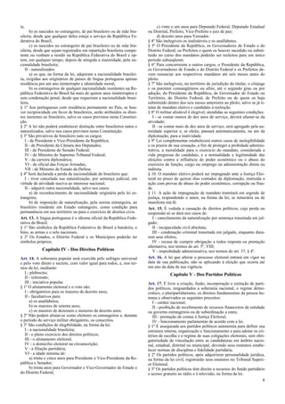 ís;
b) os nascidos no estrangeiro, de pai brasileiro ou de mãe bra-
sileira, desde que qualquer deles esteja a serviço da República Fe-
derativa do Brasil;
c) os nascidos no estrangeiro de pai brasileiro ou de mãe bra-
sileira, desde que sejam registrados em repartição brasileira compe-
tente ou venham a residir na República Federativa do Brasil e op-
tem, em qualquer tempo, depois de atingida a maioridade, pela na-
cionalidade brasileira;
II - naturalizados:
a) os que, na forma da lei, adquiram a nacionalidade brasilei-
ra, exigidas aos originários de países de língua portuguesa apenas
residência por um ano ininterrupto e idoneidade moral;
b) os estrangeiros de qualquer nacionalidade residentes na Re-
pública Federativa do Brasil há mais de quinze anos ininterruptos e
sem condenação penal, desde que requeiram a nacionalidade brasi-
leira.
§ 1º Aos portugueses com residência permanente no País, se hou-
ver reciprocidade em favor de brasileiros, serão atribuídos os direi-
tos inerentes ao brasileiro, salvo os casos previstos nesta Constitui-
ção.
§ 2º A lei não poderá estabelecer distinção entre brasileiros natos e
naturalizados, salvo nos casos previstos nesta Constituição.
§ 3º São privativos de brasileiro nato os cargos:
I - de Presidente e Vice-Presidente da República;
II - de Presidente da Câmara dos Deputados;
III - de Presidente do Senado Federal;
IV - de Ministro do Supremo Tribunal Federal;
V - da carreira diplomática;
VI - de oficial das Forças Armadas;
VII - de Ministro de Estado da Defesa.
§ 4º Será declarada a perda da nacionalidade do brasileiro que:
I - tiver cancelada sua naturalização, por sentença judicial, em
virtude de atividade nociva ao interesse nacional;
II - adquirir outra nacionalidade, salvo nos casos:
a) de reconhecimento de nacionalidade originária pela lei es-
trangeira;
b) de imposição de naturalização, pela norma estrangeira, ao
brasileiro residente em Estado estrangeiro, como condição para
permanência em seu território ou para o exercício de direitos civis.
Art. 13. A língua portuguesa é o idioma oficial da República Fede-
rativa do Brasil.
§ 1º São símbolos da República Federativa do Brasil a bandeira, o
hino, as armas e o selo nacionais.
§ 2º Os Estados, o Distrito Federal e os Municípios poderão ter
símbolos próprios.
Capítulo IV - Dos Direitos Políticos
Art. 14. A soberania popular será exercida pelo sufrágio universal
e pelo voto direto e secreto, com valor igual para todos, e, nos ter-
mos da lei, mediante:
I - plebiscito;
II - referendo;
III - iniciativa popular.
§ 1º O alistamento eleitoral e o voto são:
I - obrigatórios para os maiores de dezoito anos;
II - facultativos para:
a) os analfabetos;
b) os maiores de setenta anos;
c) os maiores de dezesseis e menores de dezoito anos.
§ 2º Não podem alistar-se como eleitores os estrangeiros e, durante
o período do serviço militar obrigatório, os conscritos.
§ 3º São condições de elegibilidade, na forma da lei:
I - a nacionalidade brasileira;
II - o pleno exercício dos direitos políticos;
III - o alistamento eleitoral;
IV - o domicílio eleitoral na circunscrição;
V - a filiação partidária;
VI - a idade mínima de:
a) trinta e cinco anos para Presidente e Vice-Presidente da Re-
pública e Senador;
b) trinta anos para Governador e Vice-Governador de Estado e
do Distrito Federal;
c) vinte e um anos para Deputado Federal, Deputado Estadual
ou Distrital, Prefeito, Vice-Prefeito e juiz de paz;
d) dezoito anos para Vereador.
§ 4º São inelegíveis os inalistáveis e os analfabetos.
§ 5º O Presidente da República, os Governadores de Estado e do
Distrito Federal, os Prefeitos e quem os houver sucedido ou substi-
tuído no curso dos mandatos poderão ser reeleitos para um único
período subseqüente.
§ 6º Para concorrerem a outros cargos, o Presidente da República,
os Governadores de Estado e do Distrito Federal e os Prefeitos de-
vem renunciar aos respectivos mandatos até seis meses antes do
pleito.
§ 7º São inelegíveis, no território de jurisdição do titular, o cônjuge
e os parentes consangüíneos ou afins, até o segundo grau ou por
adoção, do Presidente da República, de Governador de Estado ou
Território, do Distrito Federal, de Prefeito ou de quem os haja
substituído dentro dos seis meses anteriores ao pleito, salvo se já ti-
tular de mandato eletivo e candidato à reeleição.
§ 8º O militar alistável é elegível, atendidas as seguintes condições:
I - se contar menos de dez anos de serviço, deverá afastar-se da
atividade;
II - se contar mais de dez anos de serviço, será agregado pela au-
toridade superior e, se eleito, passará automaticamente, no ato da
diplomação, para a inatividade.
§ 9º Lei complementar estabelecerá outros casos de inelegibilidade
e os prazos de sua cessação, a fim de proteger a probidade adminis-
trativa, a moralidade para o exercício do mandato, considerada a
vida pregressa do candidato, e a normalidade e legitimidade das
eleições contra a influência do poder econômico ou o abuso do
exercício de função, cargo ou emprego na administração direta ou
indireta.
§ 10. O mandato eletivo poderá ser impugnado ante a Justiça Elei-
toral no prazo de quinze dias contados da diplomação, instruída a
ação com provas de abuso do poder econômico, corrupção ou frau-
de.
§ 11. A ação de impugnação de mandato tramitará em segredo de
justiça, respondendo o autor, na forma da lei, se temerária ou de
manifesta má-fé.
Art. 15. É vedada a cassação de direitos políticos, cuja perda ou
suspensão só se dará nos casos de:
I - cancelamento da naturalização por sentença transitada em jul-
gado;
II - incapacidade civil absoluta;
III - condenação criminal transitada em julgado, enquanto dura-
rem seus efeitos;
IV - recusa de cumprir obrigação a todos imposta ou prestação
alternativa, nos termos do art. 5º, VIII;
V - improbidade administrativa, nos termos do art. 37, § 4º.
Art. 16. A lei que alterar o processo eleitoral entrará em vigor na
data de sua publicação, não se aplicando à eleição que ocorra até
um ano da data de sua vigência.
Capítulo V - Dos Partidos Políticos
Art. 17. É livre a criação, fusão, incorporação e extinção de parti-
dos políticos, resguardados a soberania nacional, o regime demo-
crático, o pluripartidarismo, os direitos fundamentais da pessoa hu-
mana e observados os seguintes preceitos:
I - caráter nacional;
II - proibição de recebimento de recursos financeiros de entidade
ou governo estrangeiros ou de subordinação a estes;
III - prestação de contas à Justiça Eleitoral;
IV - funcionamento parlamentar de acordo com a lei.
§ 1º É assegurada aos partidos políticos autonomia para definir sua
estrutura interna, organização e funcionamento e para adotar os cri-
térios de escolha e o regime de suas coligações eleitorais, sem obri-
gatoriedade de vinculação entre as candidaturas em âmbito nacio-
nal, estadual, distrital ou municipal, devendo seus estatutos estabe-
lecer normas de disciplina e fidelidade partidária.
§ 2º Os partidos políticos, após adquirirem personalidade jurídica,
na forma da lei civil, registrarão seus estatutos no Tribunal Superi-
or Eleitoral.
§ 3º Os partidos políticos têm direito a recursos do fundo partidário
e acesso gratuito ao rádio e à televisão, na forma da lei.
8
 