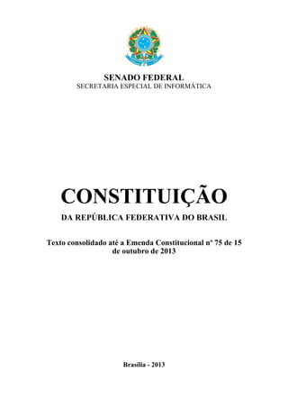 SENADO FEDERAL
SECRETARIA ESPECIAL DE INFORMÁTICA

CONSTITUIÇÃO
DA REPÚBLICA FEDERATIVA DO BRASIL
Texto consolidado até a Emenda Constitucional nº 75 de 15
de outubro de 2013

Brasília - 2013

 