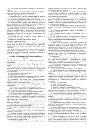 III - não incidirá sobre produtos industrializados destinados ao
exterior.
IV - terá reduzido seu impacto sobre a aquisição de bens de
capital pelo contribuinte do imposto, na forma da lei.
§ 4º O imposto previsto no inciso VI do caput:
I - será progressivo e terá suas alíquotas fixadas de forma a
desestimular a manutenção de propriedades improdutivas;
II - não incidirá sobre pequenas glebas rurais, definidas em lei,
quando as explore o proprietário que não possua outro imóvel;
III - será fiscalizado e cobrado pelos Municípios que assim
optarem, na forma da lei, desde que não implique redução do
imposto ou qualquer outra forma de renúncia fiscal.
§ 5º O ouro, quando definido em lei como ativo financeiro ou
instrumento cambial, sujeita-se exclusivamente à incidência do
imposto de que trata o inciso V do caput deste artigo, devido na
operação de origem; a alíquota mínima será de um por cento,
assegurada a transferência do montante da arrecadação nos
seguintes termos:
I - trinta por cento para o Estado, o Distrito Federal ou o
Território, conforme a origem;
II - setenta por cento para o Município de origem.
Art. 154. A União poderá instituir:
I - mediante lei complementar, impostos não previstos no artigo
anterior, desde que sejam não cumulativos e não tenham fato
gerador ou base de cálculo próprios dos discriminados nesta
Constituição;
II - na iminência ou no caso de guerra externa, impostos
extraordinários, compreendidos ou não em sua competência
tributária, os quais serão suprimidos, gradativamente, cessadas as
causas de sua criação.
Seção IV - Dos Impostos dos Estados e do Distrito
Federal
Art. 155. Compete aos Estados e ao Distrito Federal instituir
impostos sobre:
I - transmissão causa mortis e doação, de quaisquer bens ou
direitos;
II - operações relativas à circulação de mercadorias e sobre
prestações de serviços de transporte interestadual e intermunicipal
e de comunicação, ainda que as operações e as prestações se
iniciem no exterior;
III - propriedade de veículos automotores.
§ 1º O imposto previsto no inciso I:
I - relativamente a bens imóveis e respectivos direitos, compete
ao Estado da situação do bem, ou ao Distrito Federal;
II - relativamente a bens móveis, títulos e créditos, compete ao
Estado onde se processar o inventário ou arrolamento, ou tiver
domicílio o doador, ou ao Distrito Federal;
III - terá a competência para sua instituição regulada por lei
complementar:
a) se o doador tiver domicílio ou residência no exterior;
b) se o de cujus possuía bens, era residente ou domiciliado ou
teve o seu inventário processado no exterior;
IV - terá suas alíquotas máximas fixadas pelo Senado Federal.
§ 2º O imposto previsto no inciso II atenderá ao seguinte:
I - será não cumulativo, compensando-se o que for devido em
cada operação relativa à circulação de mercadorias ou prestação de
serviços com o montante cobrado nas anteriores pelo mesmo ou
outro Estado ou pelo Distrito Federal;
II - a isenção ou não-incidência, salvo determinação em
contrário da legislação:
a) não implicará crédito para compensação com o montante
devido nas operações ou prestações seguintes;
b) acarretará a anulação do crédito relativo às operações
anteriores;
III - poderá ser seletivo, em função da essencialidade das
mercadorias e dos serviços;
IV - resolução do Senado Federal, de iniciativa do Presidente da
República ou de um terço dos Senadores, aprovada pela maioria
absoluta de seus membros, estabelecerá as alíquotas aplicáveis às
operações e prestações, interestaduais e de exportação;
V - é facultado ao Senado Federal:
a) estabelecer alíquotas mínimas nas operações internas,
mediante resolução de iniciativa de um terço e aprovada pela
maioria absoluta de seus membros;
b) fixar alíquotas máximas nas mesmas operações para
resolver conflito específico que envolva interesse de Estados,
mediante resolução de iniciativa da maioria absoluta e aprovada
por dois terços de seus membros;
VI - salvo deliberação em contrário dos Estados e do Distrito
Federal, nos termos do disposto no inciso XII, g, as alíquotas
internas, nas operações relativas à circulação de mercadorias e nas
prestações de serviços, não poderão ser inferiores às previstas para
as operações interestaduais;
VII - em relação às operações e prestações que destinem bens e
serviços a consumidor final localizado em outro Estado, adotar-
se-á:
a) a alíquota interestadual, quando o destinatário for
contribuinte do imposto;
b) a alíquota interna, quando o destinatário não for
contribuinte dele;
VIII - na hipótese da alínea a do inciso anterior, caberá ao
Estado da localização do destinatário o imposto correspondente à
diferença entre a alíquota interna e a interestadual;
IX - incidirá também:
a) sobre a entrada de bem ou mercadoria importados do
exterior por pessoa física ou jurídica, ainda que não seja
contribuinte habitual do imposto, qualquer que seja a sua
finalidade, assim como sobre o serviço prestado no exterior,
cabendo o imposto ao Estado onde estiver situado o domicílio ou o
estabelecimento do destinatário da mercadoria, bem ou serviço;
b) sobre o valor total da operação, quando mercadorias forem
fornecidas com serviços não compreendidos na competência
tributária dos Municípios;
X - não incidirá:
a) sobre operações que destinem mercadorias para o exterior,
nem sobre serviços prestados a destinatários no exterior,
assegurada a manutenção e o aproveitamento do montante do
imposto cobrado nas operações e prestações anteriores;
b) sobre operações que destinem a outros Estados petróleo,
inclusive lubrificantes, combustíveis líquidos e gasosos dele
derivados, e energia elétrica;
c) sobre o ouro, nas hipóteses definidas no art. 153, § 5º;
d) nas prestações de serviço de comunicação nas modalidades
de radiodifusão sonora e de sons e imagens de recepção livre e
gratuita;
XI - não compreenderá, em sua base de cálculo, o montante do
imposto sobre produtos industrializados, quando a operação,
realizada entre contribuintes e relativa a produto destinado à
industrialização ou à comercialização, configure fato gerador dos
dois impostos;
XII - cabe à lei complementar:
a) definir seus contribuintes;
b) dispor sobre substituição tributária;
c) disciplinar o regime de compensação do imposto;
d) fixar, para efeito de sua cobrança e definição do
estabelecimento responsável, o local das operações relativas à
circulação de mercadorias e das prestações de serviços;
e) excluir da incidência do imposto, nas exportações para o
exterior, serviços e outros produtos além dos mencionados no
inciso X, a;
f) prever casos de manutenção de crédito, relativamente à
remessa para outro Estado e exportação para o exterior, de serviços
e de mercadorias;
g) regular a forma como, mediante deliberação dos Estados e
do Distrito Federal, isenções, incentivos e benefícios fiscais serão
concedidos e revogados.
h) definir os combustíveis e lubrificantes sobre os quais o
imposto incidirá uma única vez, qualquer que seja a sua finalidade,
hipótese em que não se aplicará o disposto no inciso X, b;
i) fixar a base de cálculo, de modo que o montante do imposto
a integre, também na importação do exterior de bem, mercadoria
ou serviço.
§ 3º À exceção dos impostos de que tratam o inciso II do caput
deste artigo e o art. 153, I e II, nenhum outro imposto poderá
incidir sobre operações relativas a energia elétrica, serviços de
telecomunicações, derivados de petróleo, combustíveis e minerais
31
 