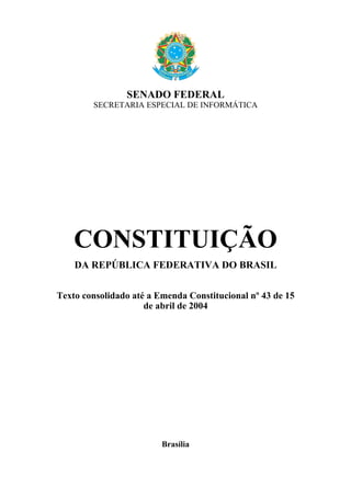 SENADO FEDERAL
SECRETARIA ESPECIAL DE INFORMÁTICA
CONSTITUIÇÃO
DA REPÚBLICA FEDERATIVA DO BRASIL
Texto consolidado até a Emenda Constitucional nº 43 de 15
de abril de 2004
Brasília
 
