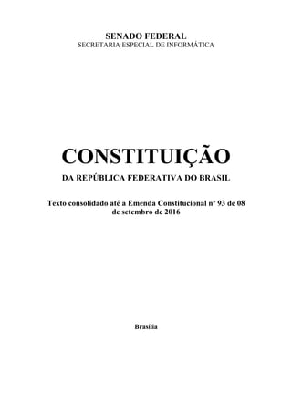 SENADO FEDERAL
SECRETARIA ESPECIAL DE INFORMÁTICA
CONSTITUIÇÃO
DA REPÚBLICA FEDERATIVA DO BRASIL
Texto consolidado até a Emenda Constitucional nº 93 de 08
de setembro de 2016
Brasília
 