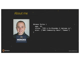 © 2018, Amazon Web Services, Inc. or its affiliates. All rights reserved.
www.datree.io www.datree.io
About me
Shimon Tolts {
age: 30,
title: “CTO & Co-Founder @ datree.io”,
misc: [“AWS Community Hero”,“Gamer”]
}
 