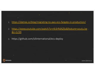 © 2018, Amazon Web Services, Inc. or its affiliates. All rights reserved.
www.datree.io www.datree.io
Resources
1. https://datree.io/blog/migrating-to-aws-ecs-fargate-in-production/
2. https://www.youtube.com/watch?v=rtk3rRdAZ6s&feature=youtu.be
&t=1239
3. https://github.com/silinternational/ecs-deploy
 