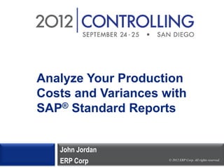 Analyze Your Production
Costs and Variances with
SAP® Standard Reports


   John Jordan
   ERP Corp          © 2012 ERP Corp. All rights reserved.
 
