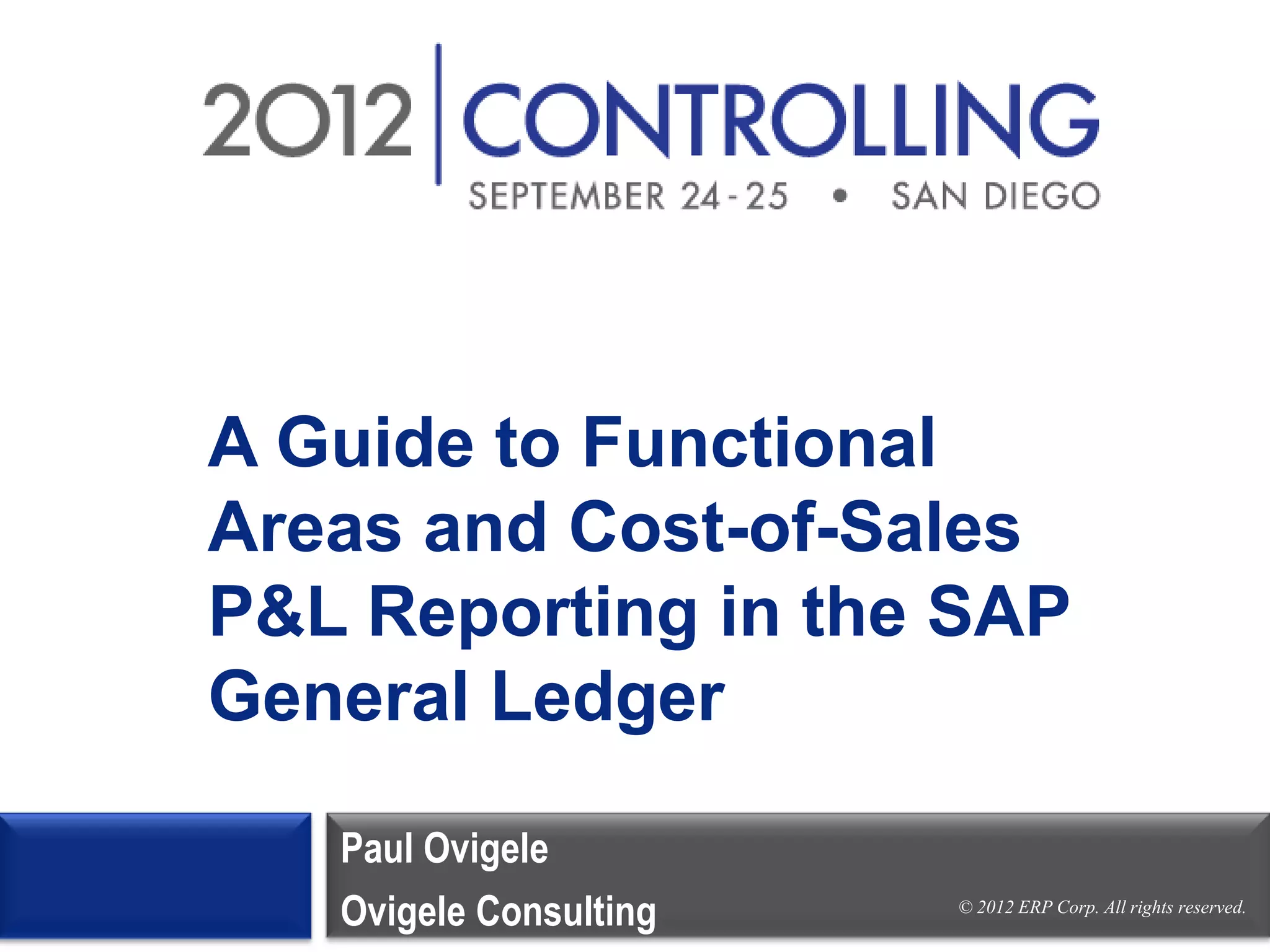© 2012 ERP Corp. All rights reserved.
A Guide to Functional
Areas and Cost-of-Sales
P&L Reporting in the SAP
General Ledger
Paul Ovigele
Ovigele Consulting
 