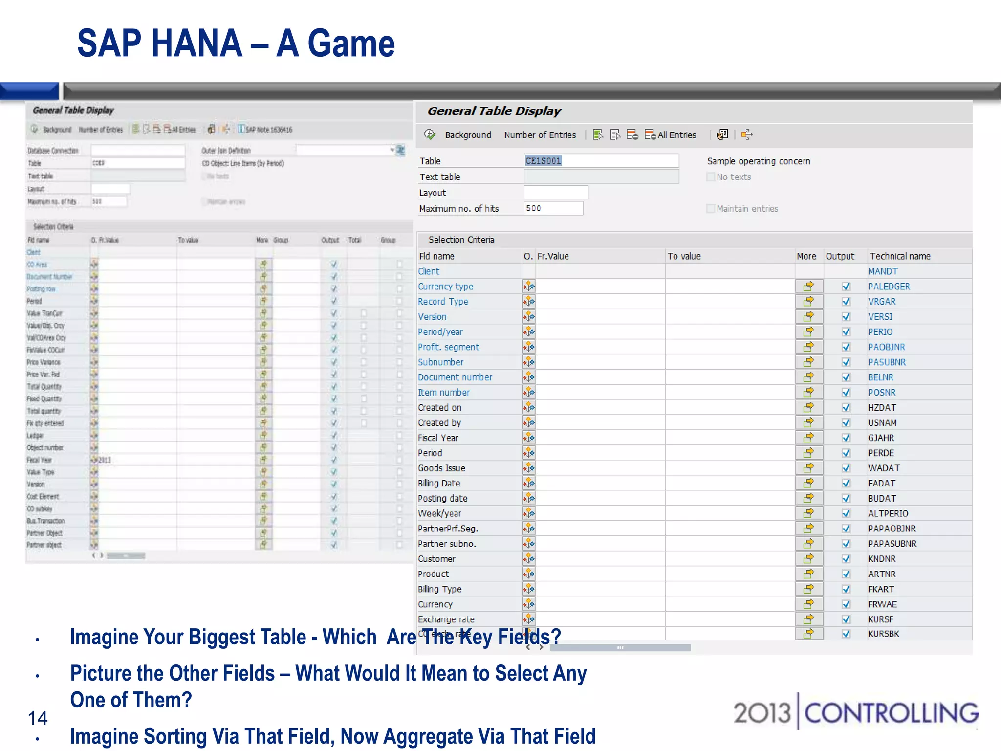 SAP HANA – A Game

•
•

14
•

Imagine Your Biggest Table - Which Are The Key Fields?
Picture the Other Fields – What Would It Mean to Select Any
One of Them?
Imagine Sorting Via That Field, Now Aggregate Via That Field

 