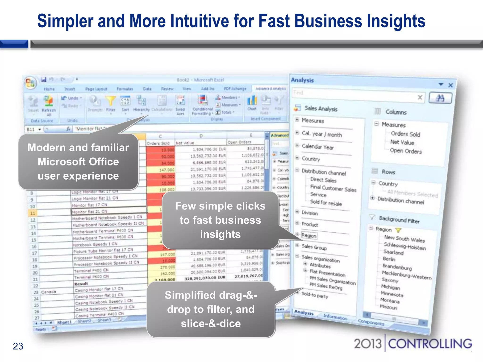 Simpler and More Intuitive for Fast Business Insights

Modern and familiar
Microsoft Office
user experience
Few simple clicks
to fast business
insights

Simplified drag-&drop to filter, and
slice-&-dice
23

 
