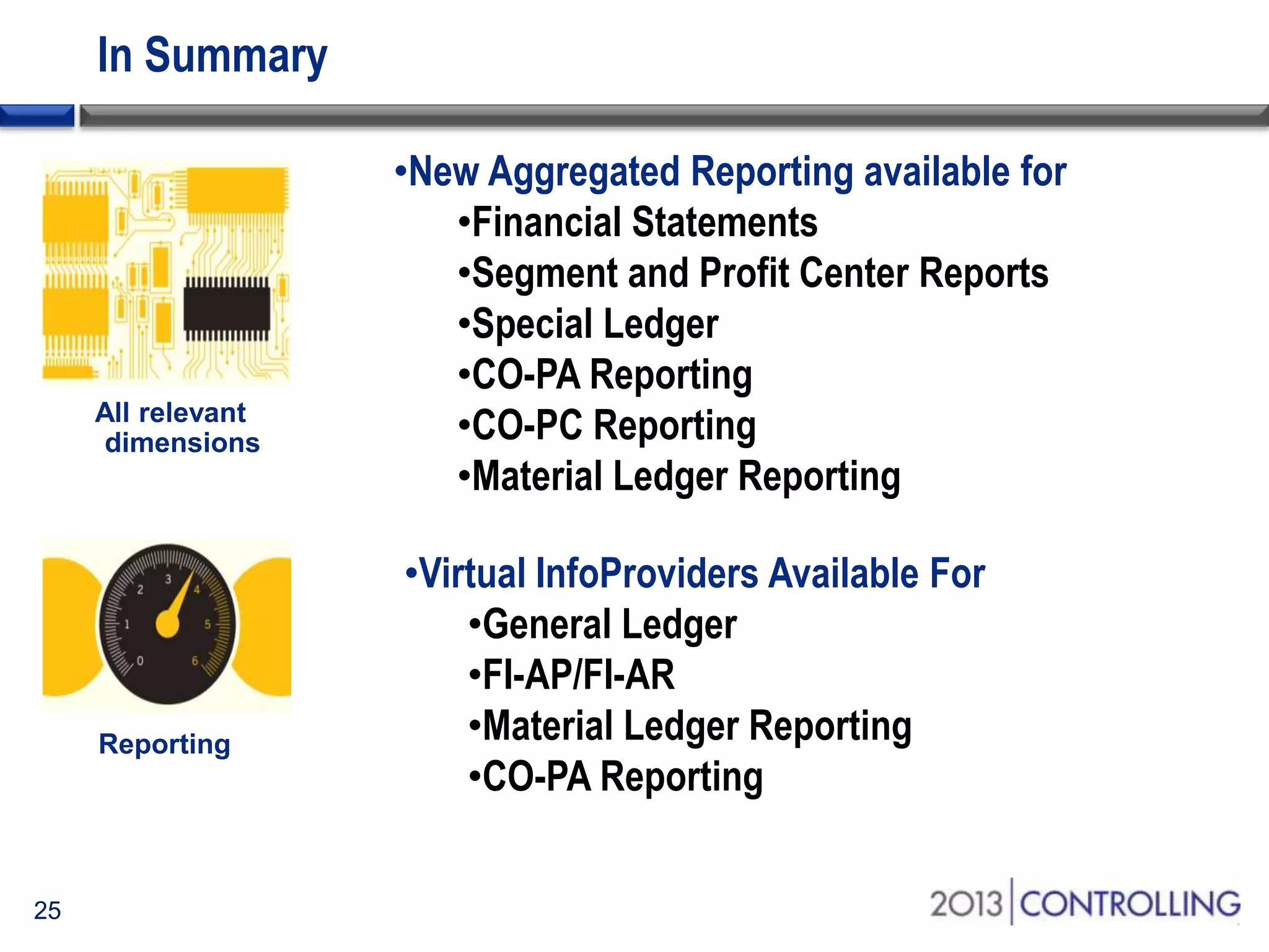 In Summary
•New Aggregated Reporting available for
•Financial Statements
•Segment and Profit Center Reports
•Special Ledger
•CO-PA Reporting
•CO-PC Reporting
•Material Ledger Reporting
•Virtual InfoProviders Available For
•General Ledger
•FI-AP/FI-AR
•Material Ledger Reporting
•CO-PA Reporting
25

 