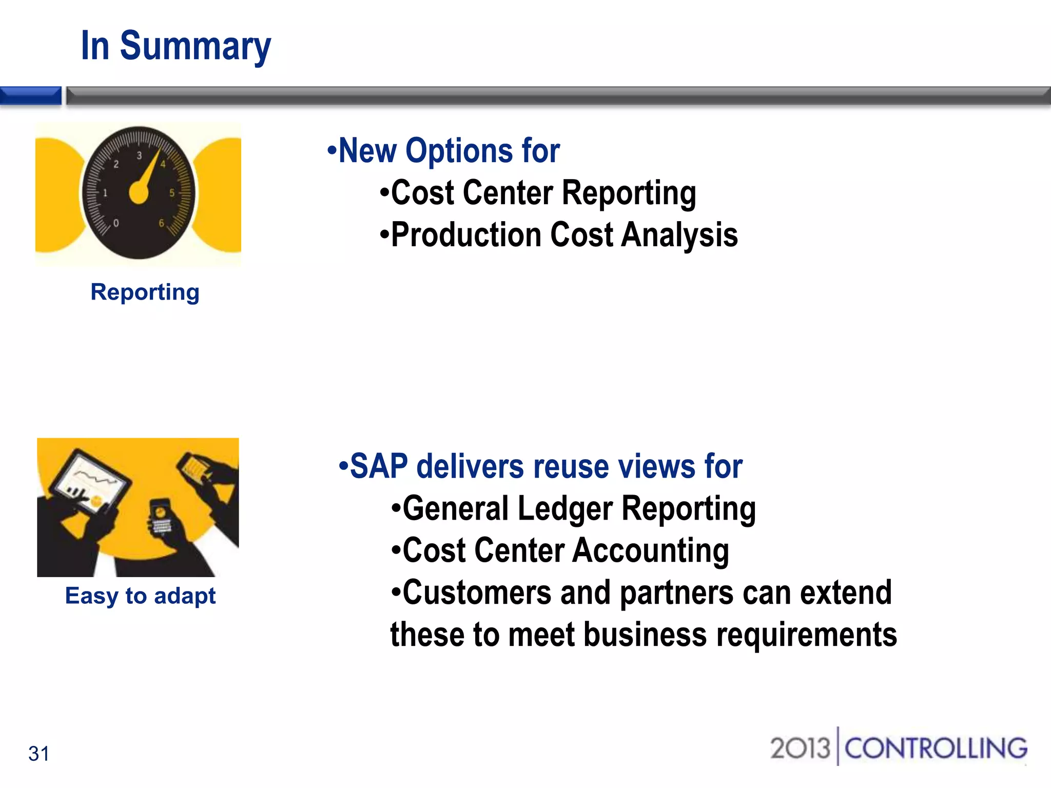 In Summary
•New Options for
•Cost Center Reporting
•Production Cost Analysis

•SAP delivers reuse views for
•General Ledger Reporting
•Cost Center Accounting
•Customers and partners can extend
these to meet business requirements

31

 