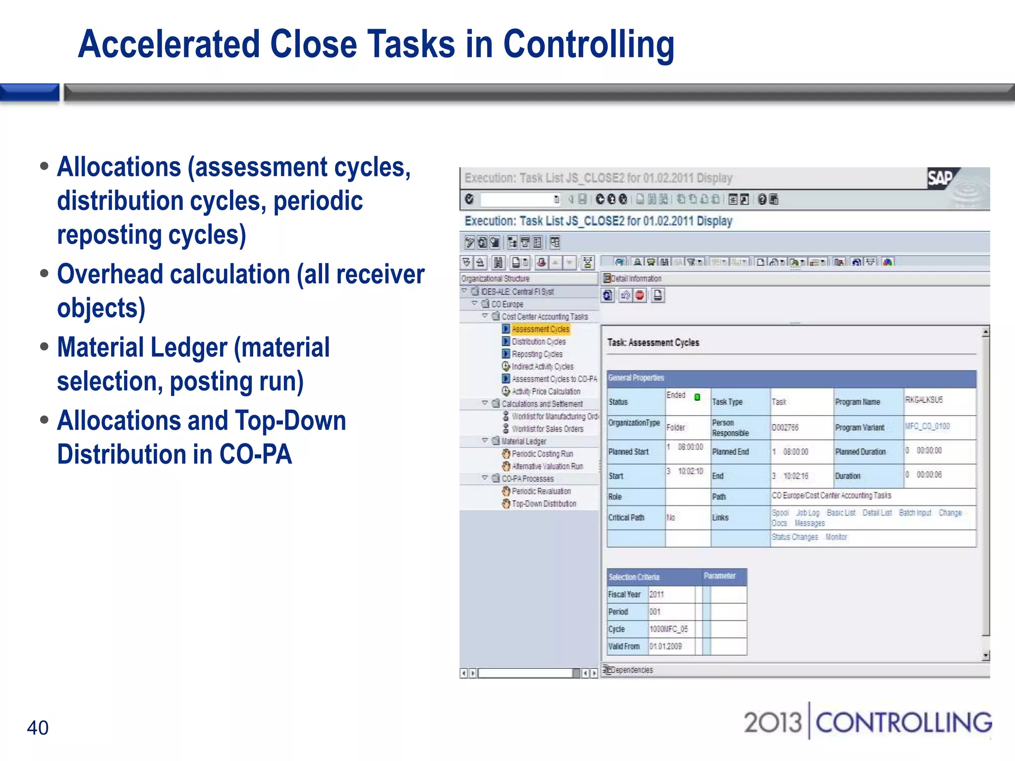 Accelerated Close Tasks in Controlling
 Allocations (assessment cycles,
distribution cycles, periodic
reposting cycles)
 Overhead calculation (all receiver
objects)
 Material Ledger (material
selection, posting run)
 Allocations and Top-Down
Distribution in CO-PA

40

 