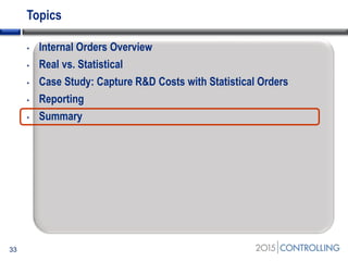Topics
• Internal Orders Overview
• Real vs. Statistical
• Case Study: Capture R&D Costs with Statistical Orders
• Reporting
• Summary
33
 