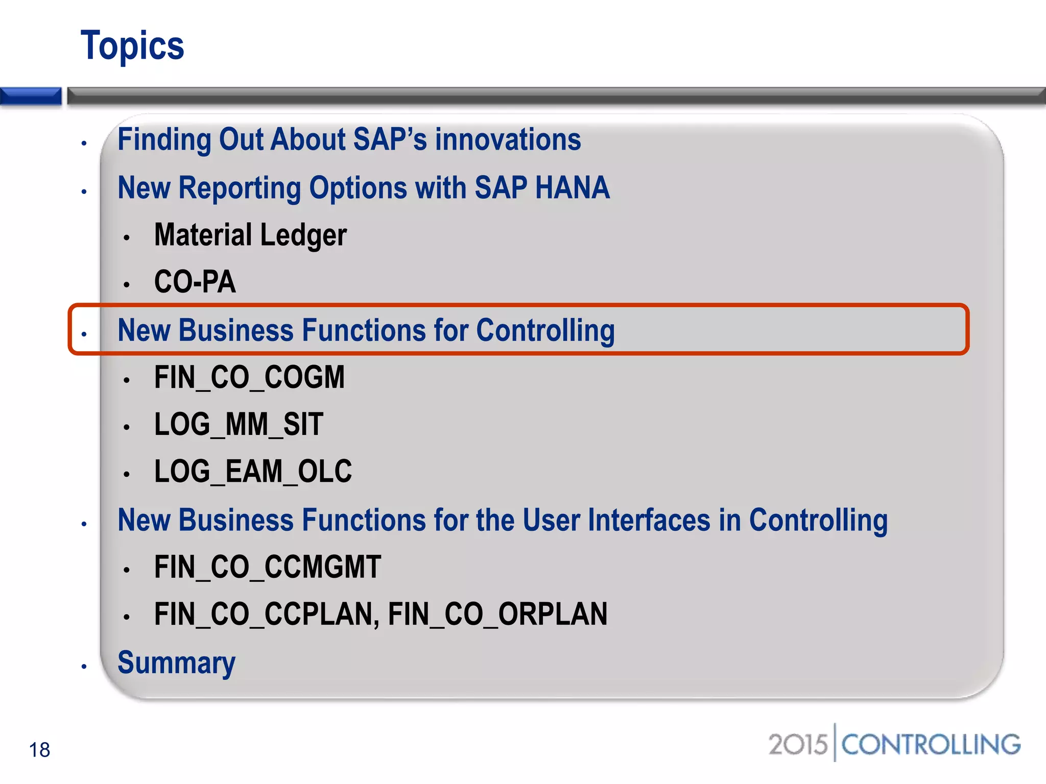 Topics
• Finding Out About SAP’s innovations
• New Reporting Options with SAP HANA
• Material Ledger
• CO-PA
• New Business Functions for Controlling
• FIN_CO_COGM
• LOG_MM_SIT
• LOG_EAM_OLC
• New Business Functions for the User Interfaces in Controlling
• FIN_CO_CCMGMT
• FIN_CO_CCPLAN, FIN_CO_ORPLAN
• Summary
18
 