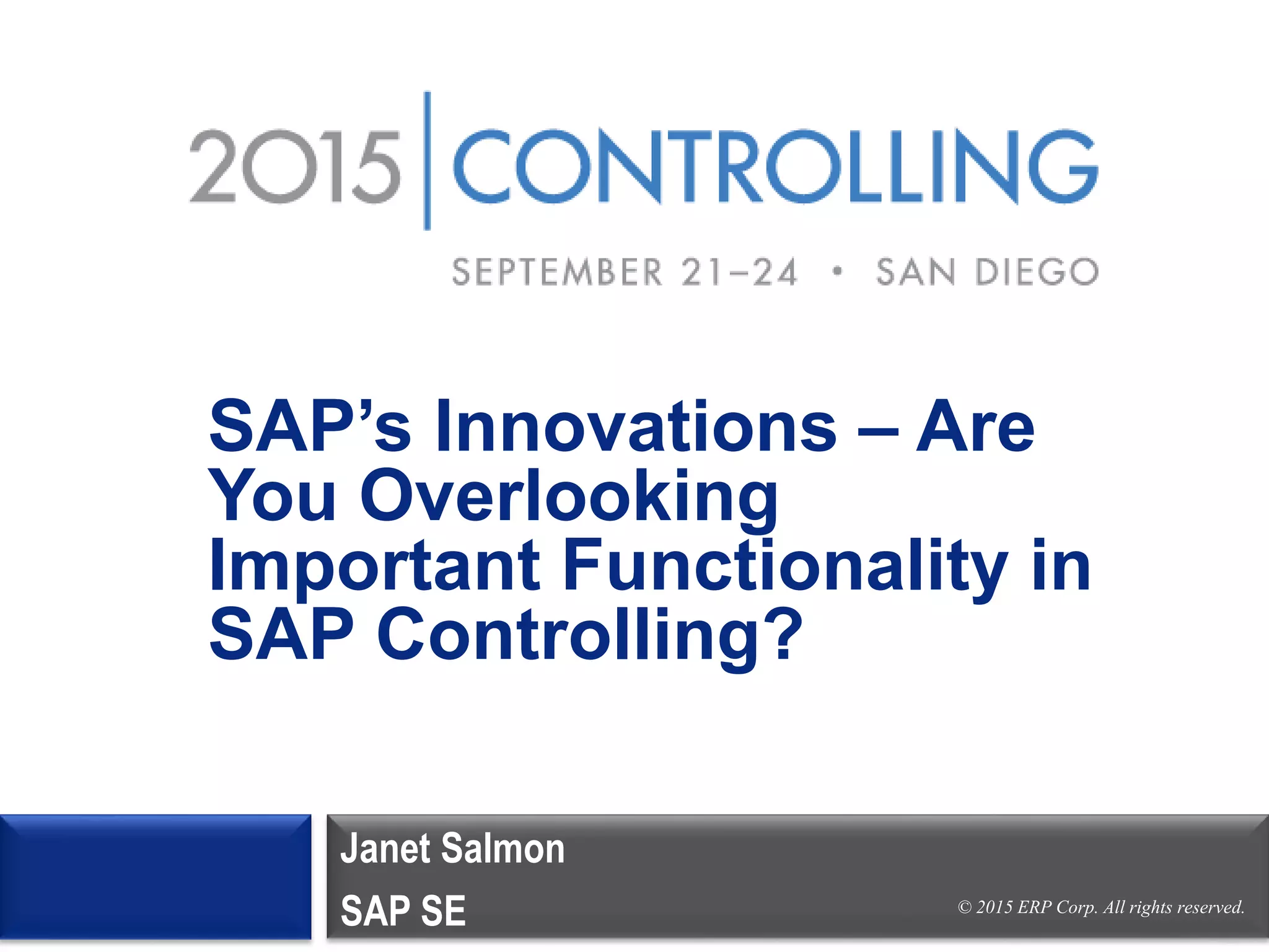 © 2015 ERP Corp. All rights reserved.
SAP’s Innovations – Are
You Overlooking
Important Functionality in
SAP Controlling?
Janet Salmon
SAP SE
 
