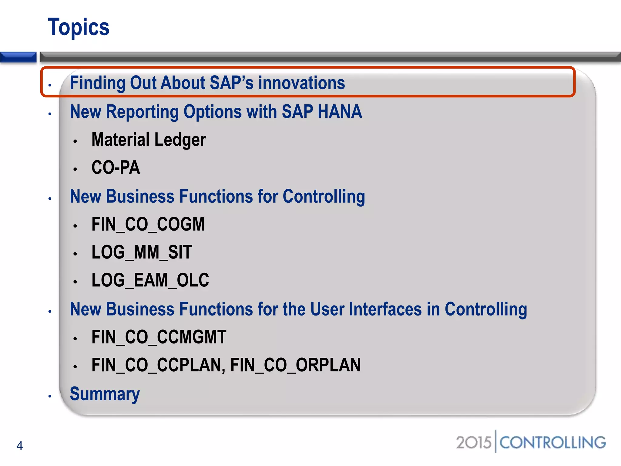 Topics
• Finding Out About SAP’s innovations
• New Reporting Options with SAP HANA
• Material Ledger
• CO-PA
• New Business Functions for Controlling
• FIN_CO_COGM
• LOG_MM_SIT
• LOG_EAM_OLC
• New Business Functions for the User Interfaces in Controlling
• FIN_CO_CCMGMT
• FIN_CO_CCPLAN, FIN_CO_ORPLAN
• Summary
4
 