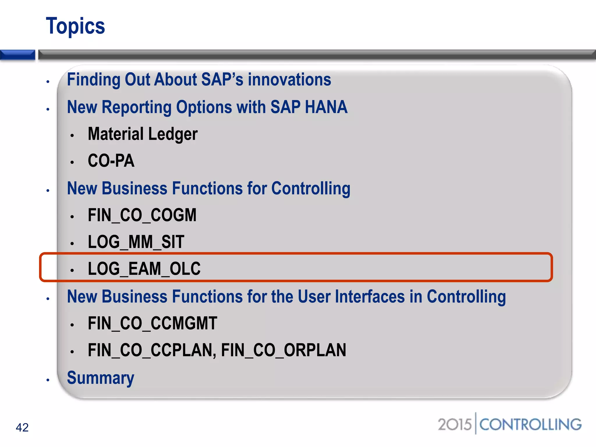 Topics
• Finding Out About SAP’s innovations
• New Reporting Options with SAP HANA
• Material Ledger
• CO-PA
• New Business Functions for Controlling
• FIN_CO_COGM
• LOG_MM_SIT
• LOG_EAM_OLC
• New Business Functions for the User Interfaces in Controlling
• FIN_CO_CCMGMT
• FIN_CO_CCPLAN, FIN_CO_ORPLAN
• Summary
42
 