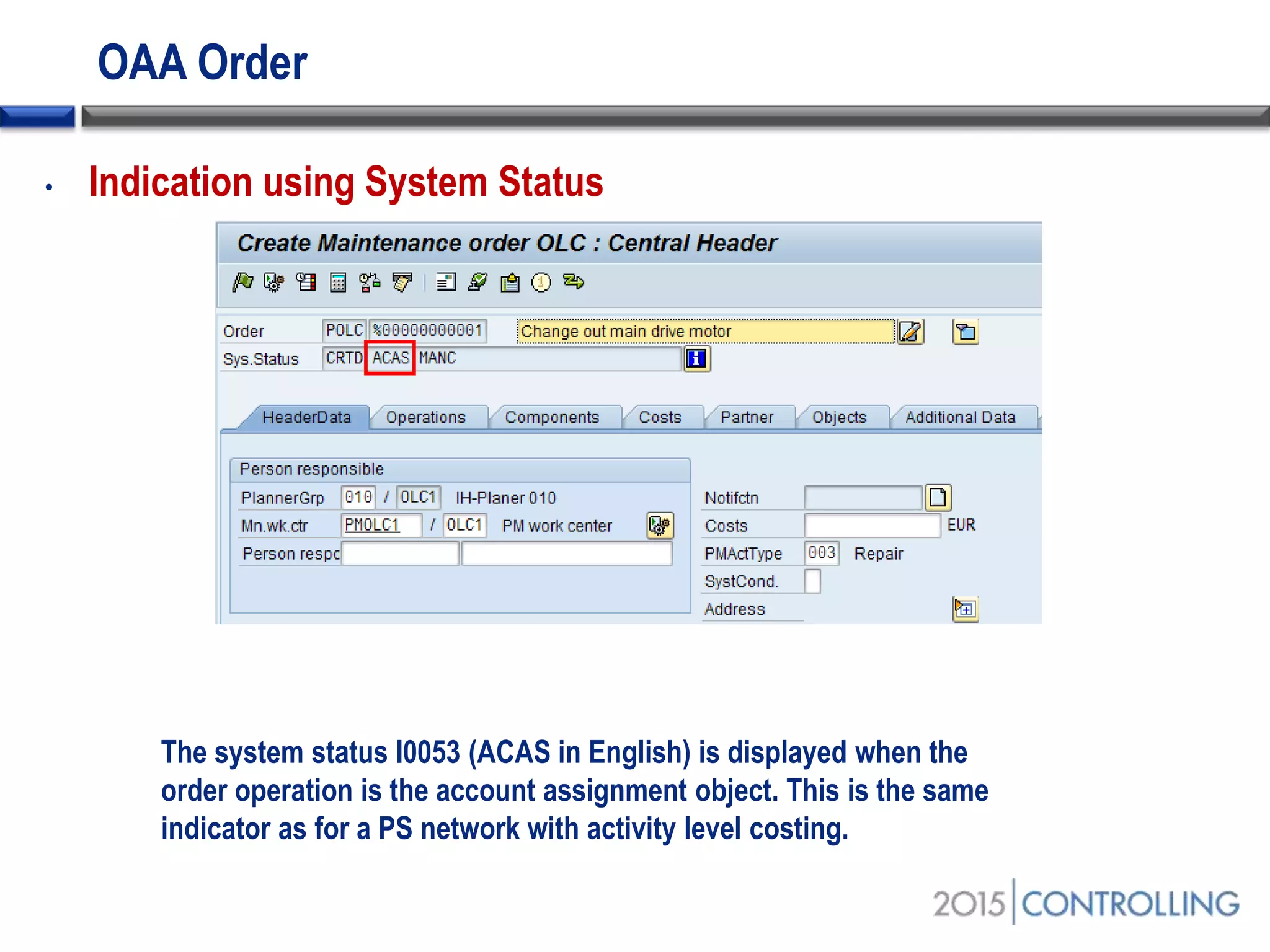 OAA Order
The system status I0053 (ACAS in English) is displayed when the
order operation is the account assignment object. This is the same
indicator as for a PS network with activity level costing.
• Indication using System Status
 